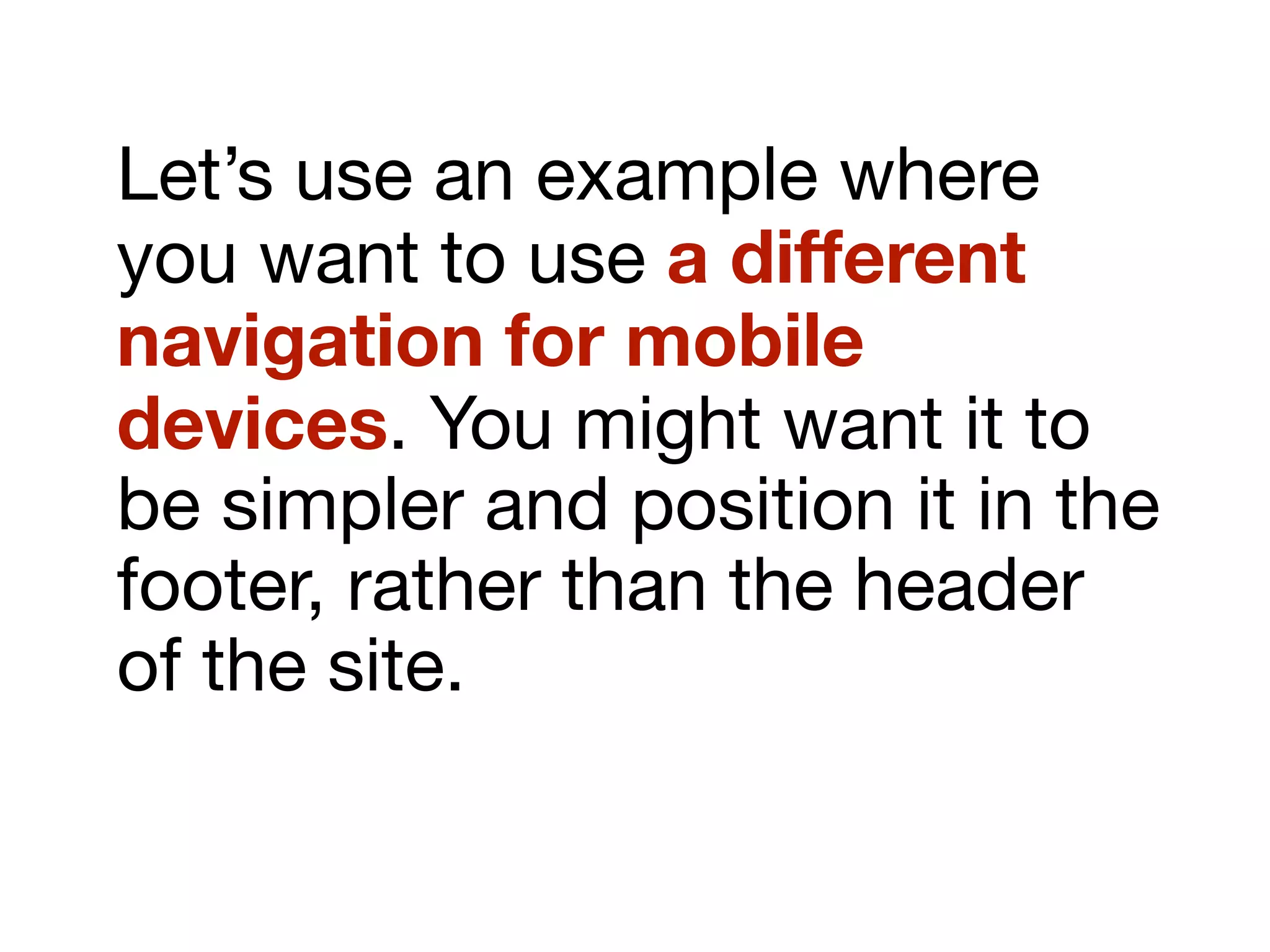 Let’s use an example where
you want to use a different
navigation for mobile
devices. You might want it to
be simpler and position it in the
footer, rather than the header
of the site.
 