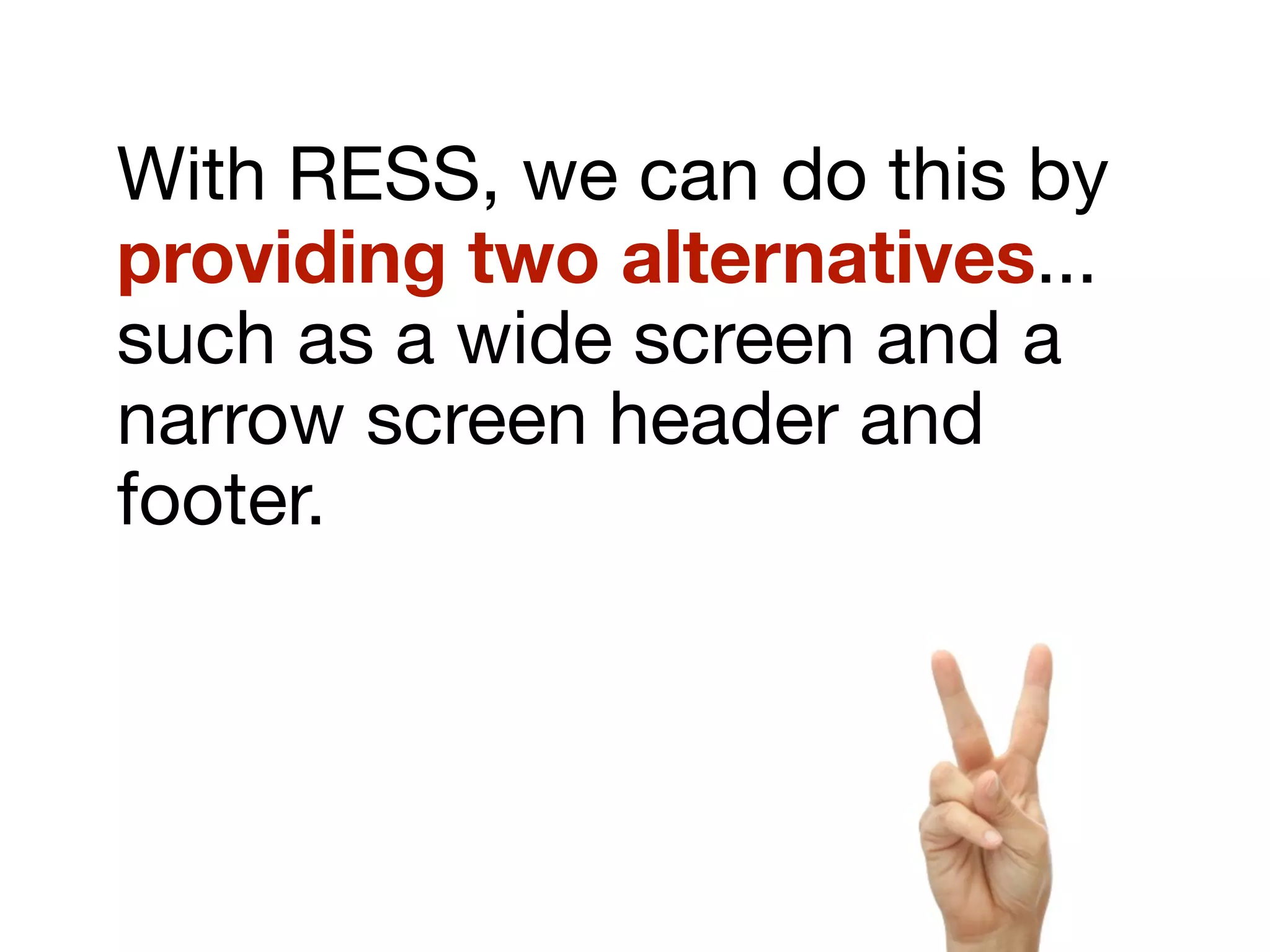 With RESS, we can do this by
providing two alternatives...
such as a wide screen and a
narrow screen header and
footer.
 
