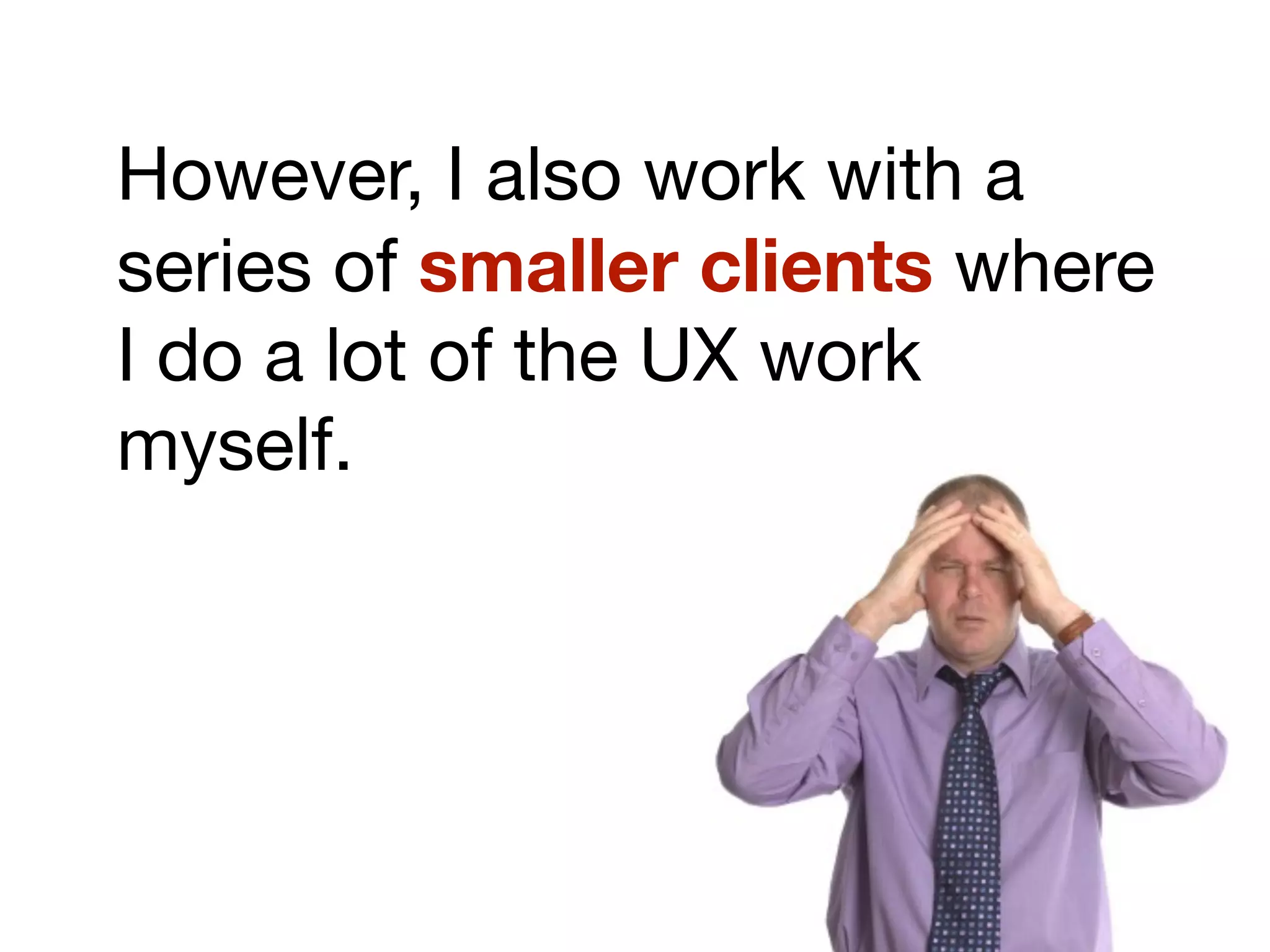 However, I also work with a
series of smaller clients where
I do a lot of the UX work
myself.
 
