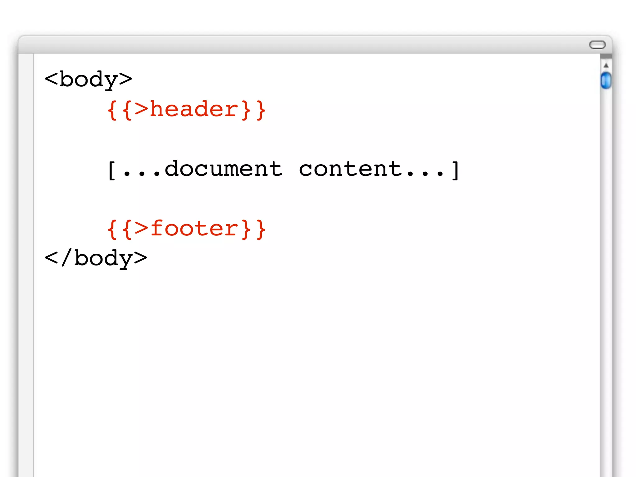 <body>
! {{>header}}
!
! [...document content...]
!
! {{>footer}}
</body>
 