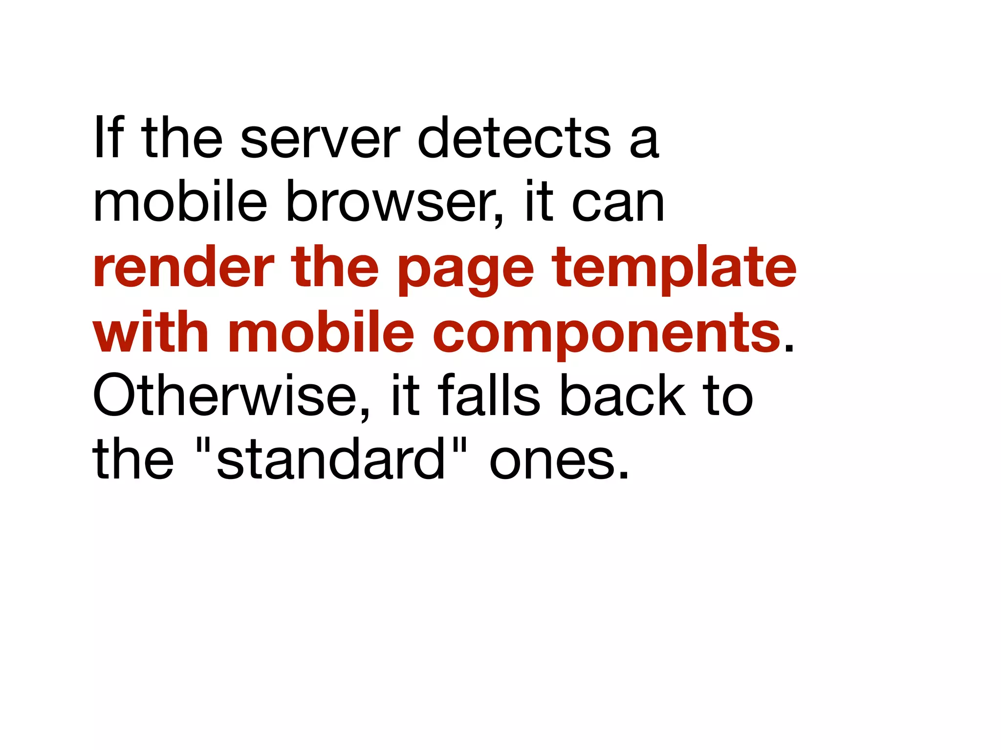 If the server detects a
mobile browser, it can
render the page template
with mobile components.
Otherwise, it falls back to
the "standard" ones.
 