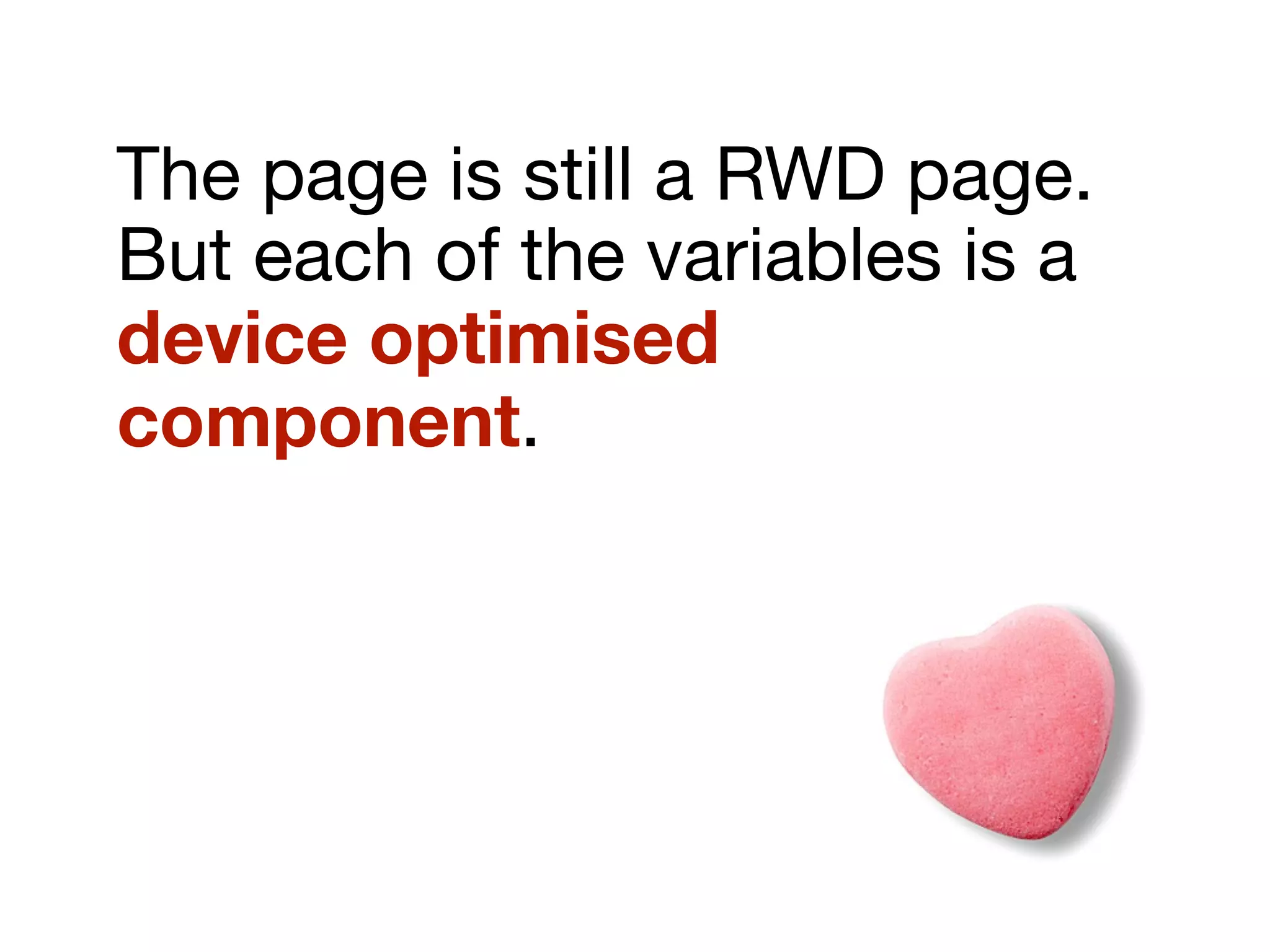 The page is still a RWD page.
But each of the variables is a
device optimised
component.
 