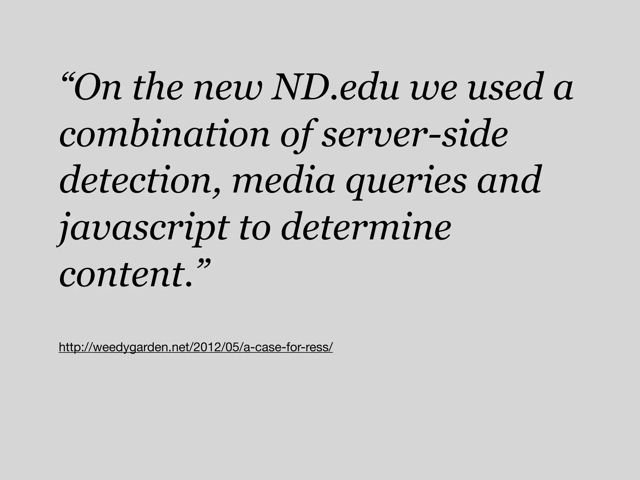 “On the new ND.edu we used a
combination of server-side
detection, media queries and
javascript to determine
content.”
http://weedygarden.net/2012/05/a-case-for-ress/
 
