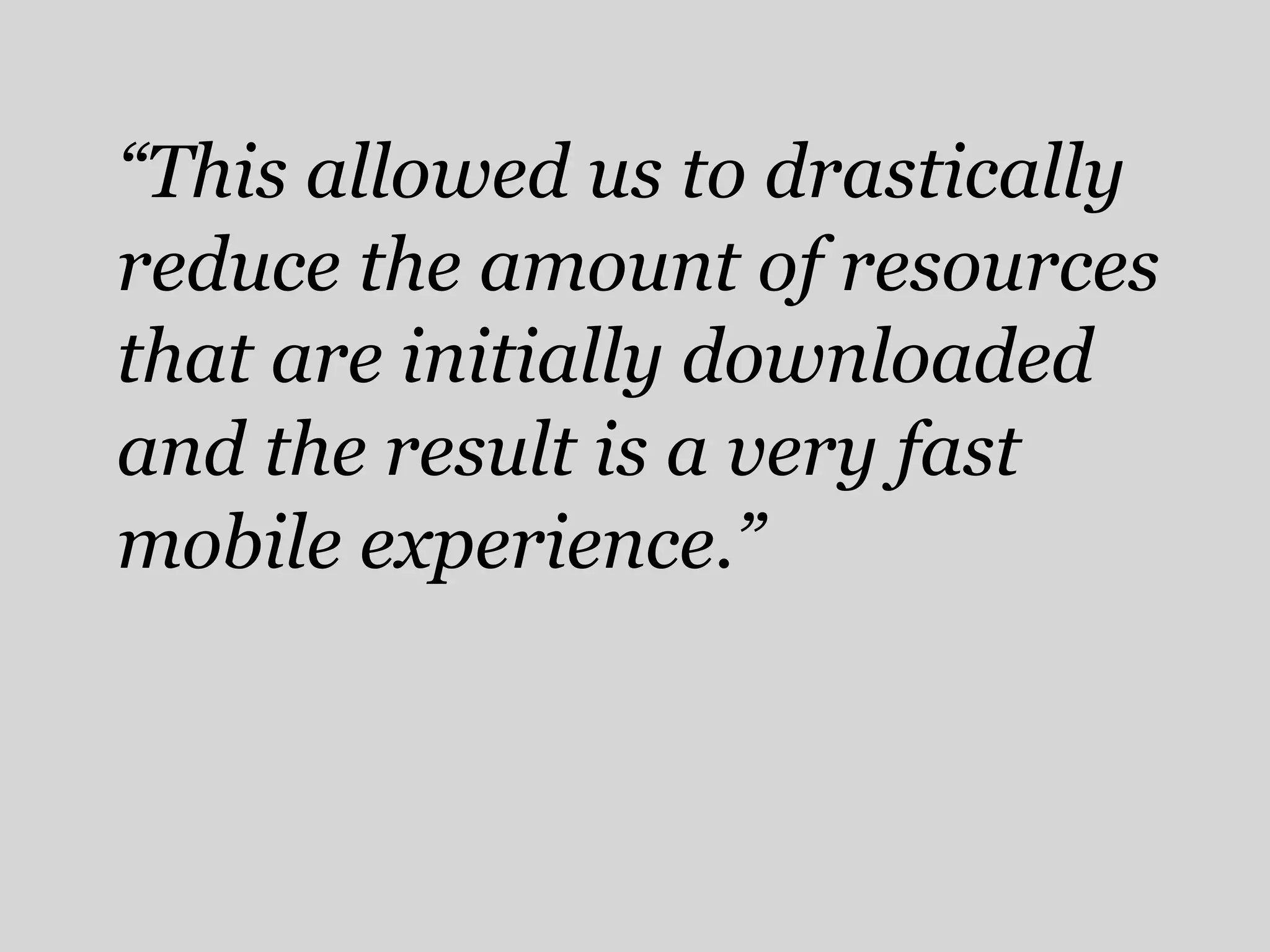 “This allowed us to drastically
reduce the amount of resources
that are initially downloaded
and the result is a very fast
mobile experience.”
 