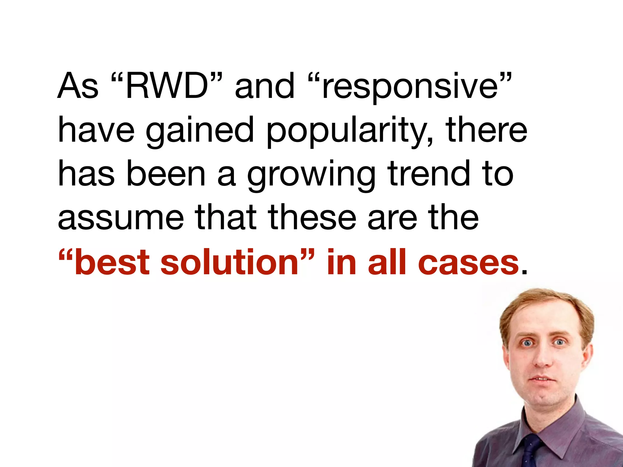 As “RWD” and “responsive”
have gained popularity, there
has been a growing trend to
assume that these are the
“best solution” in all cases.
 