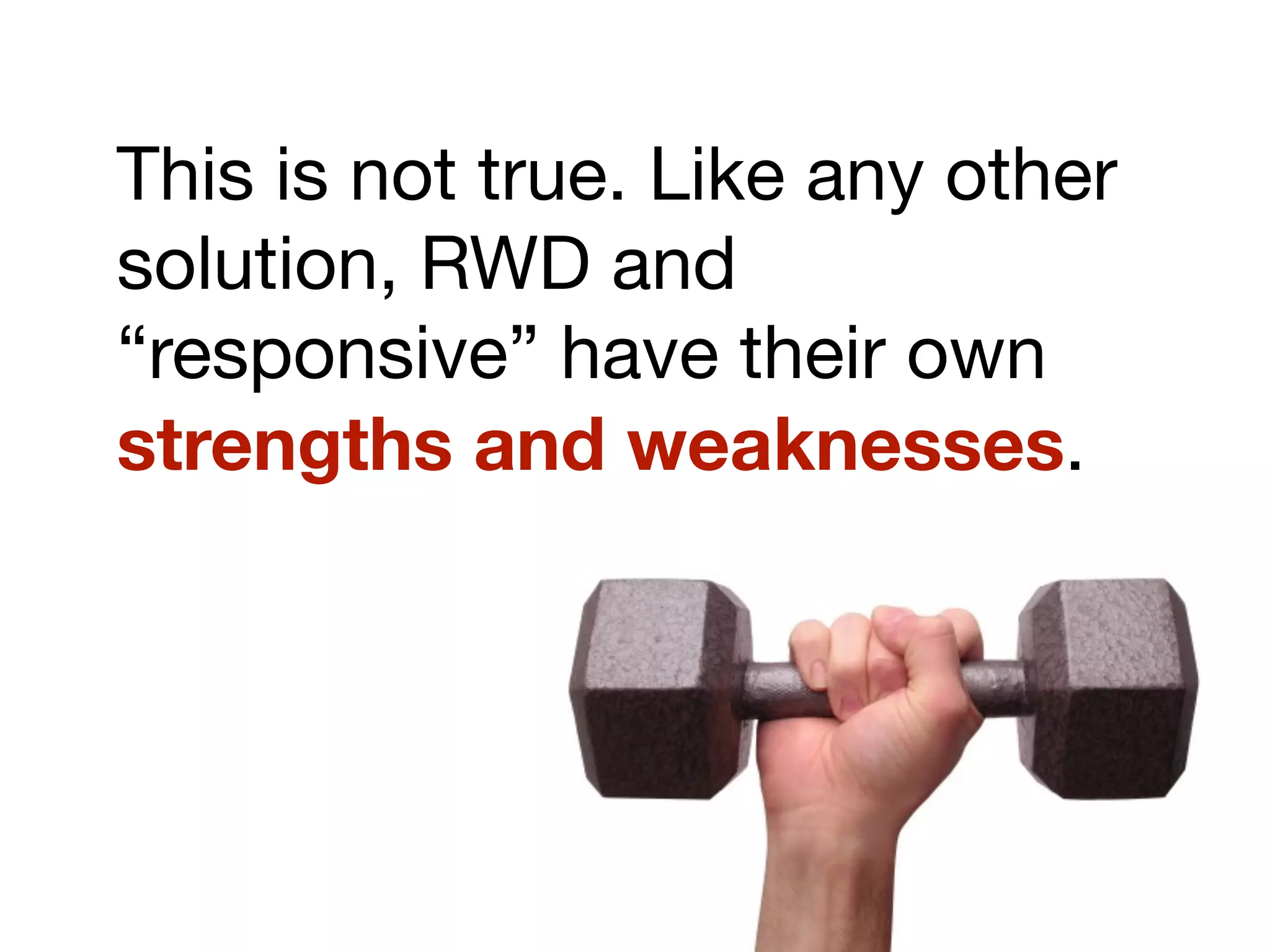This is not true. Like any other
solution, RWD and
“responsive” have their own
strengths and weaknesses.
 