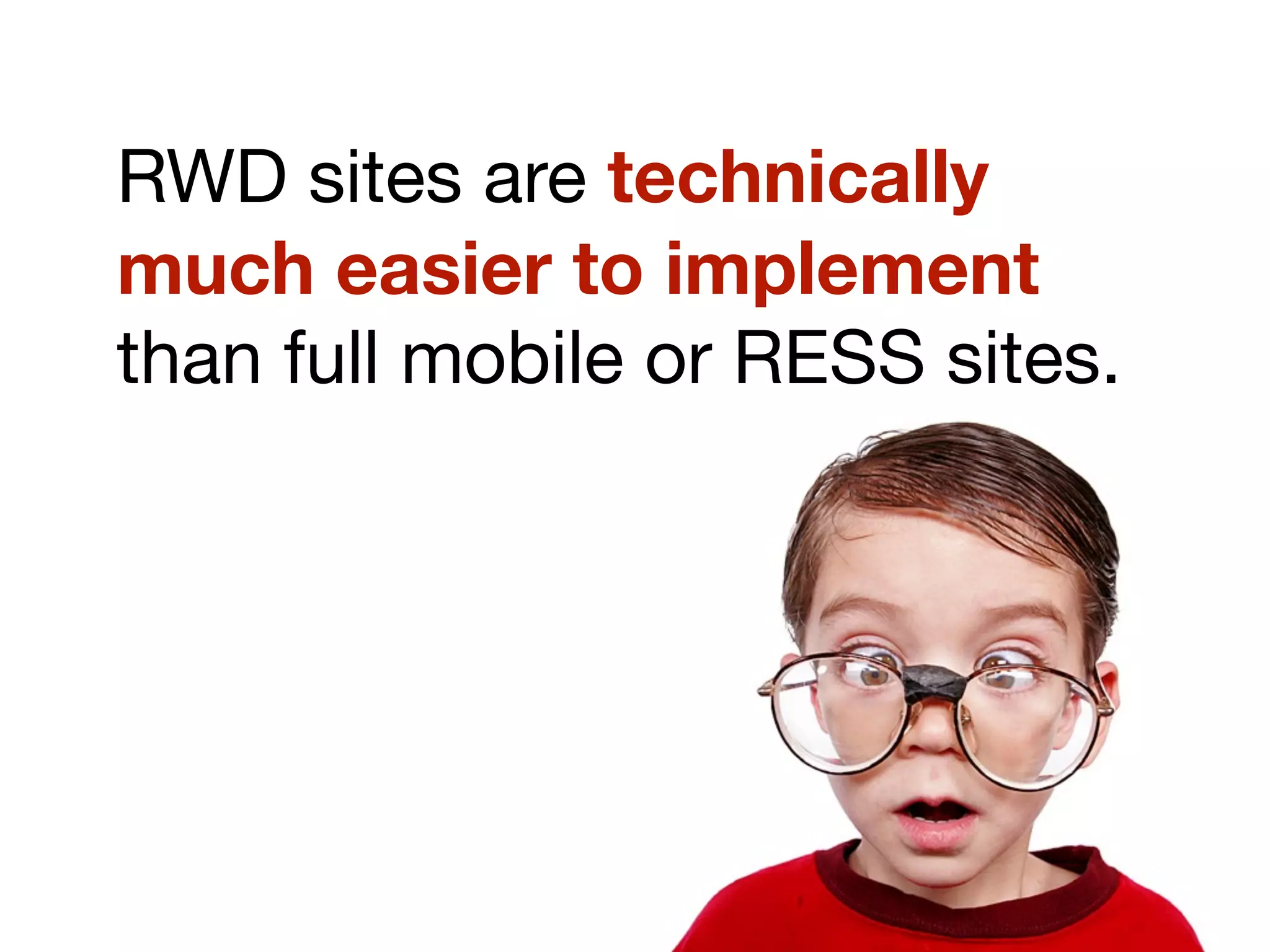 RWD sites are technically
much easier to implement
than full mobile or RESS sites.
 
