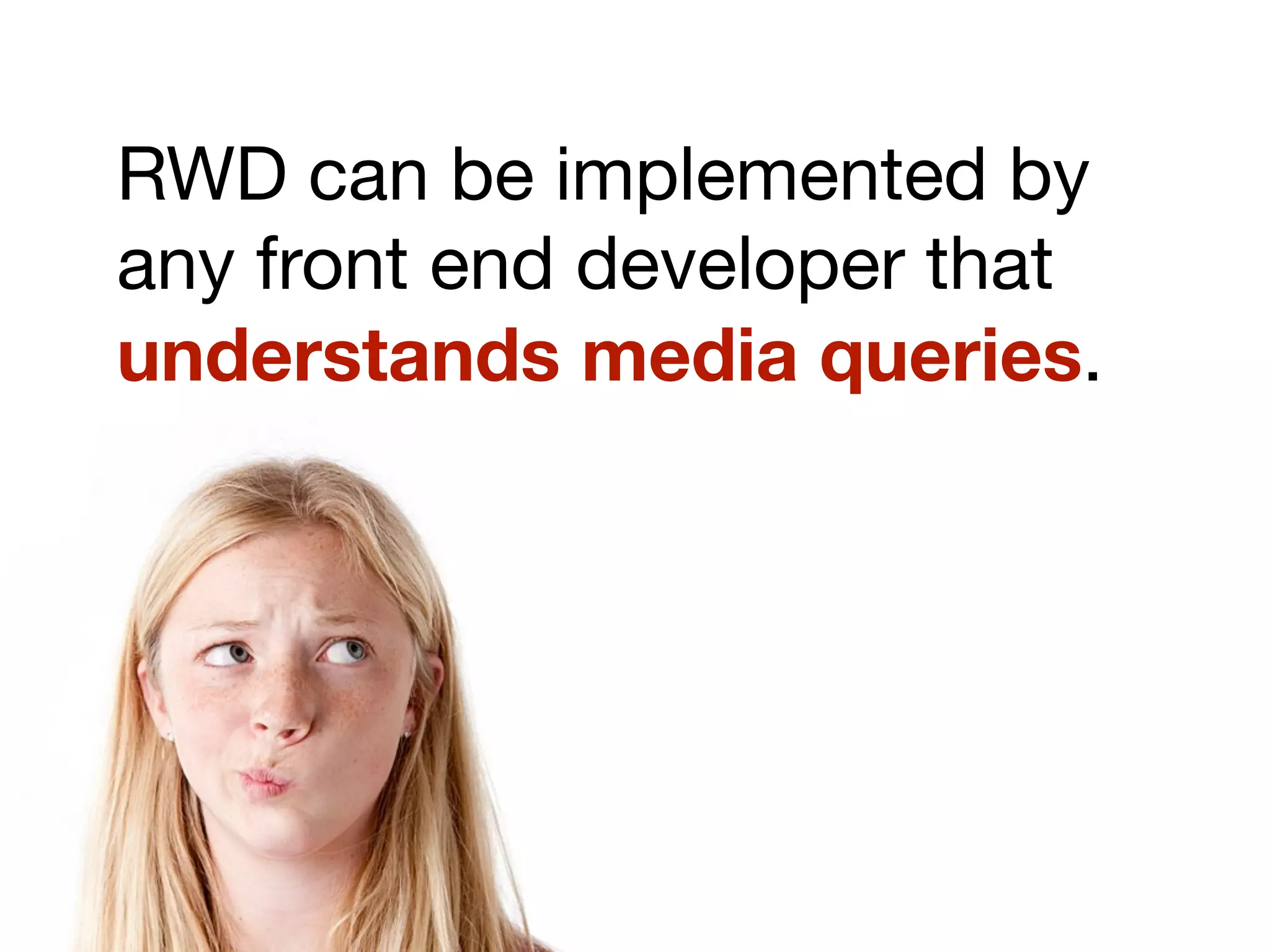 RWD can be implemented by
any front end developer that
understands media queries.
 