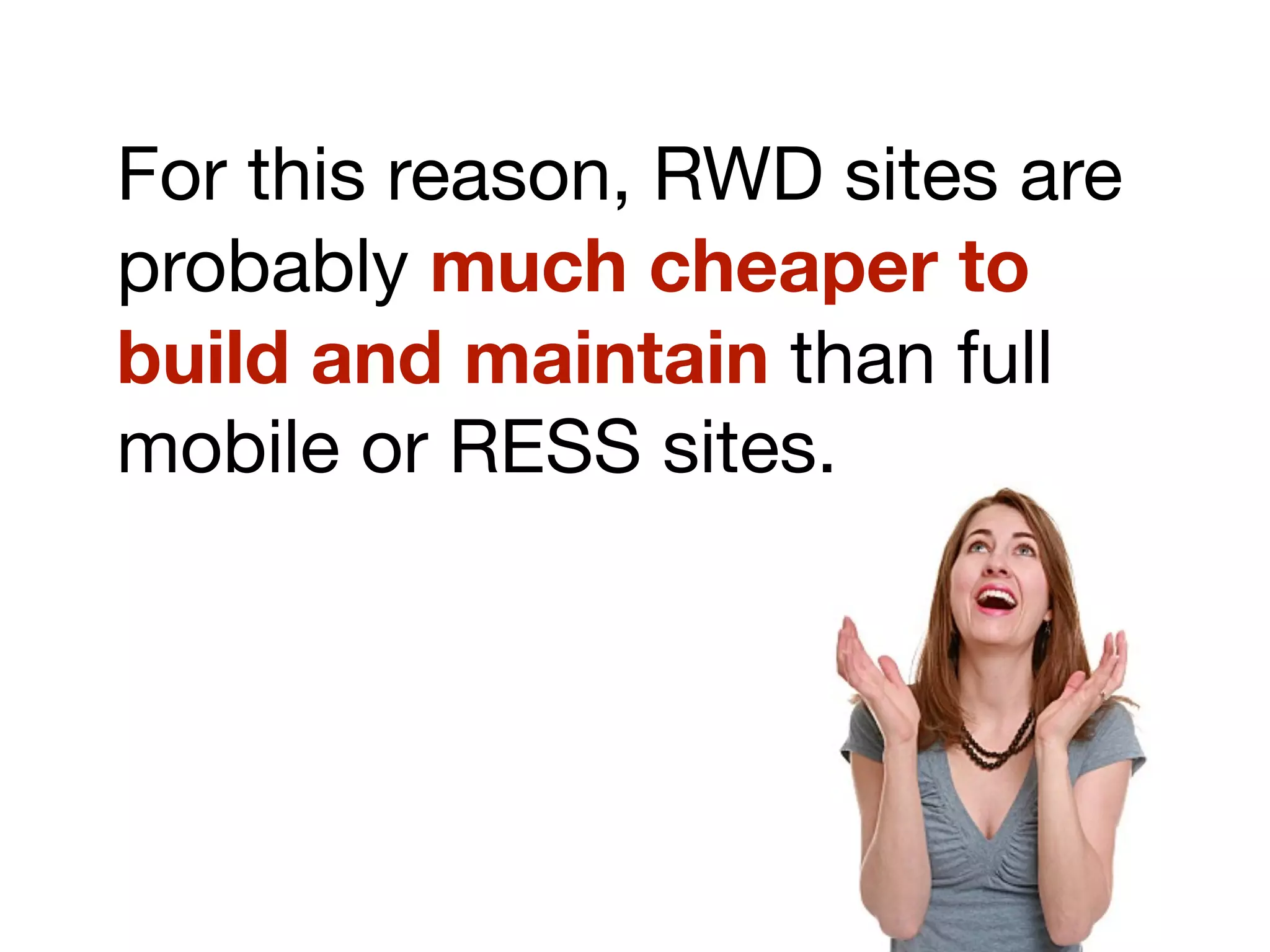 For this reason, RWD sites are
probably much cheaper to
build and maintain than full
mobile or RESS sites.
 