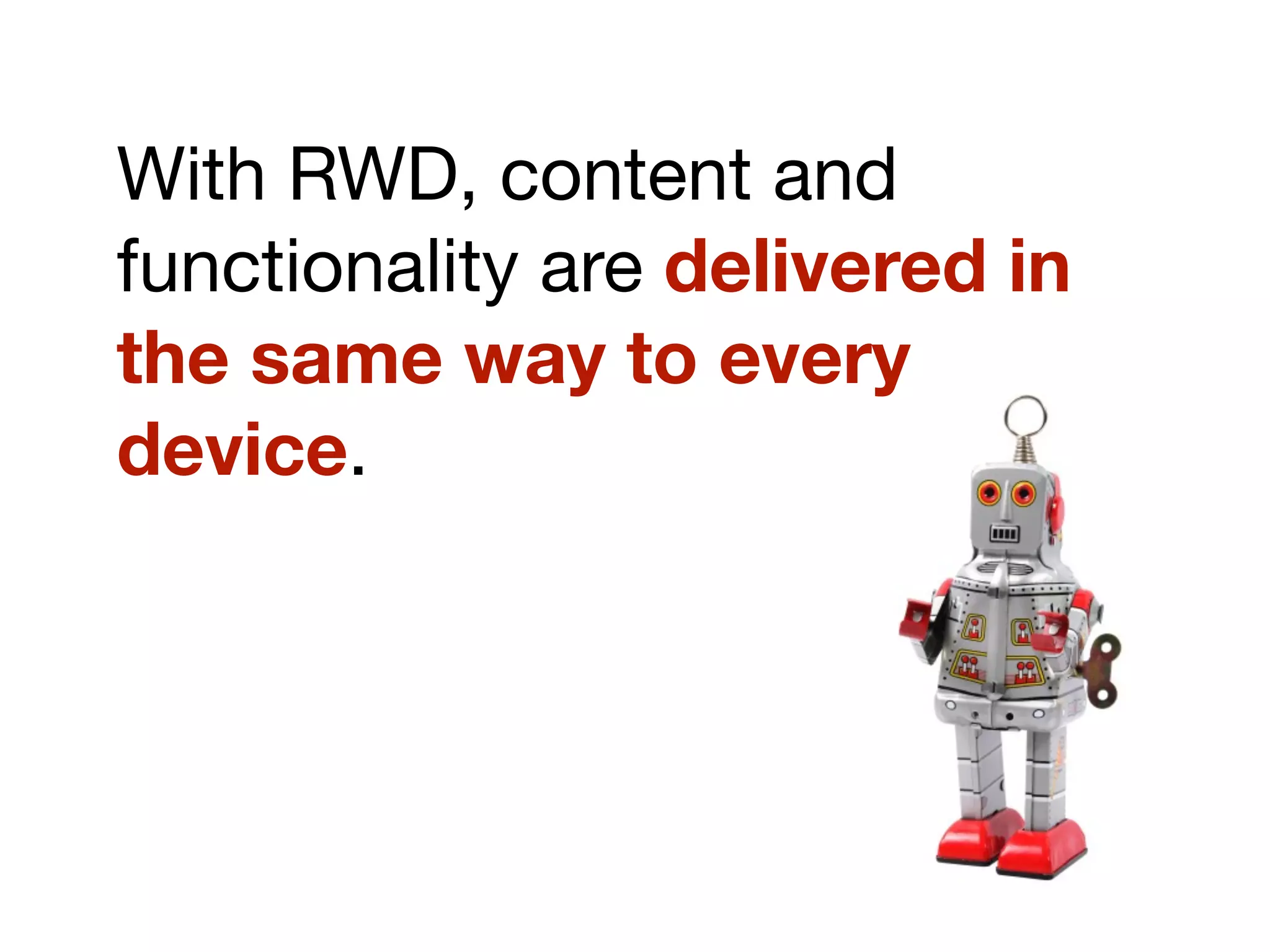 With RWD, content and
functionality are delivered in
the same way to every
device.
 