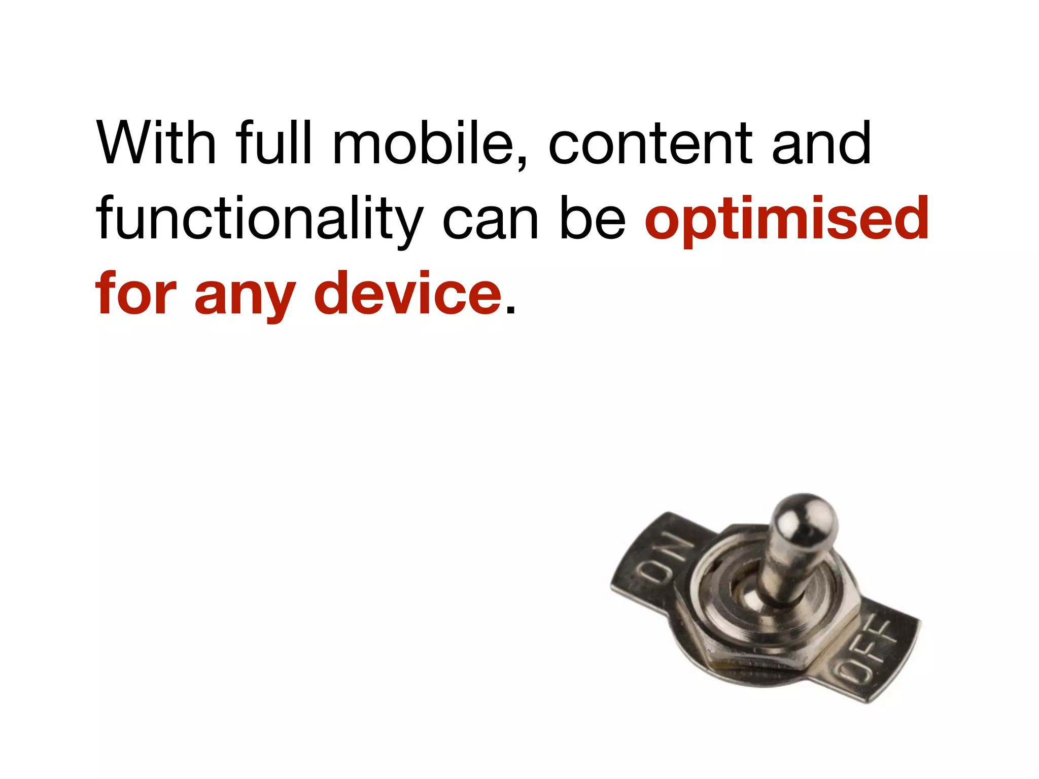 With full mobile, content and
functionality can be optimised
for any device.
 