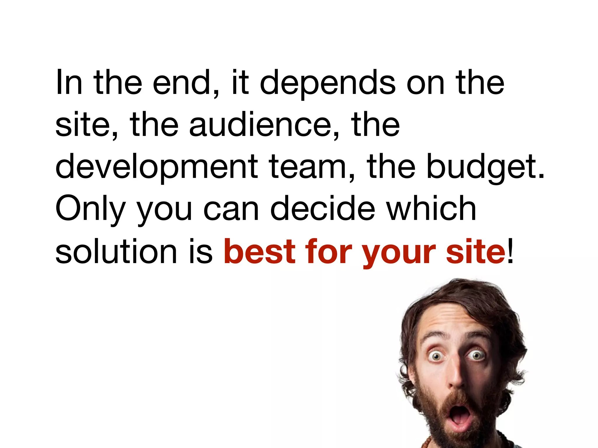 In the end, it depends on the
site, the audience, the
development team, the budget.
Only you can decide which
solution is best for your site!
 