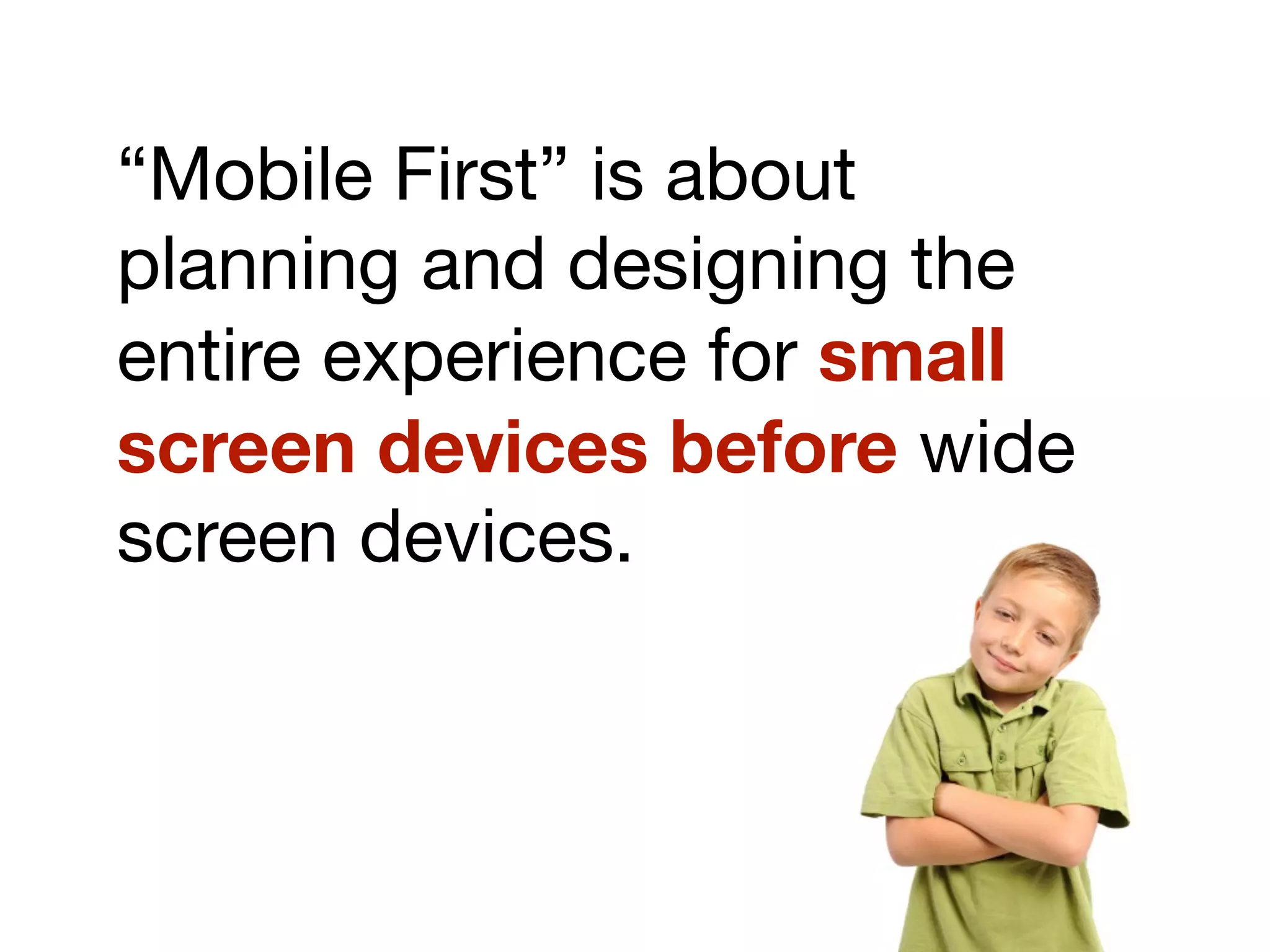 “Mobile First” is about
planning and designing the
entire experience for small
screen devices before wide
screen devices.
 