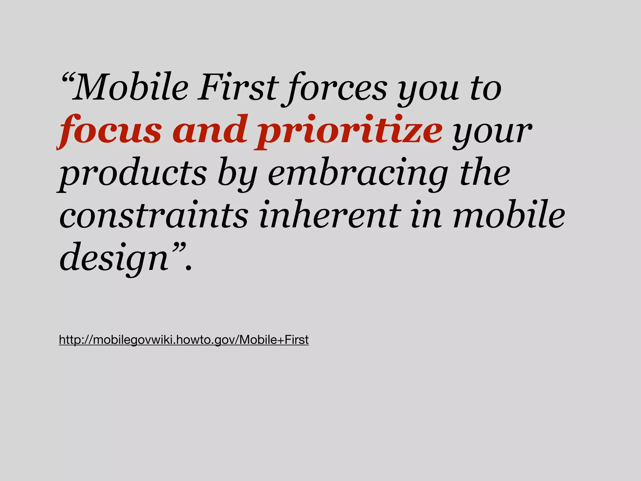 “Mobile First forces you to
focus and prioritize your
products by embracing the
constraints inherent in mobile
design”.
http://mobilegovwiki.howto.gov/Mobile+First
 