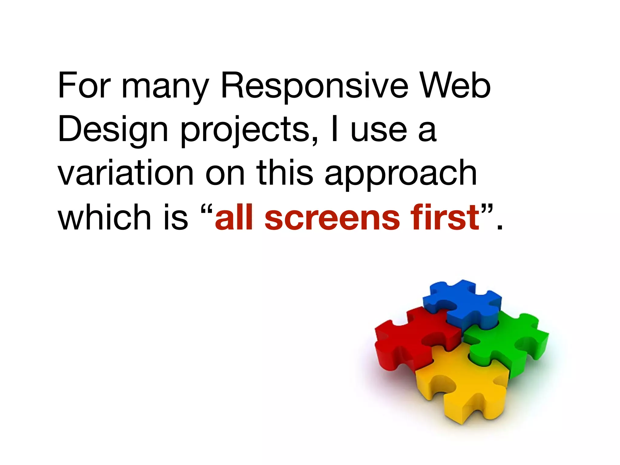 For many Responsive Web
Design projects, I use a
variation on this approach
which is “all screens ﬁrst”.
 