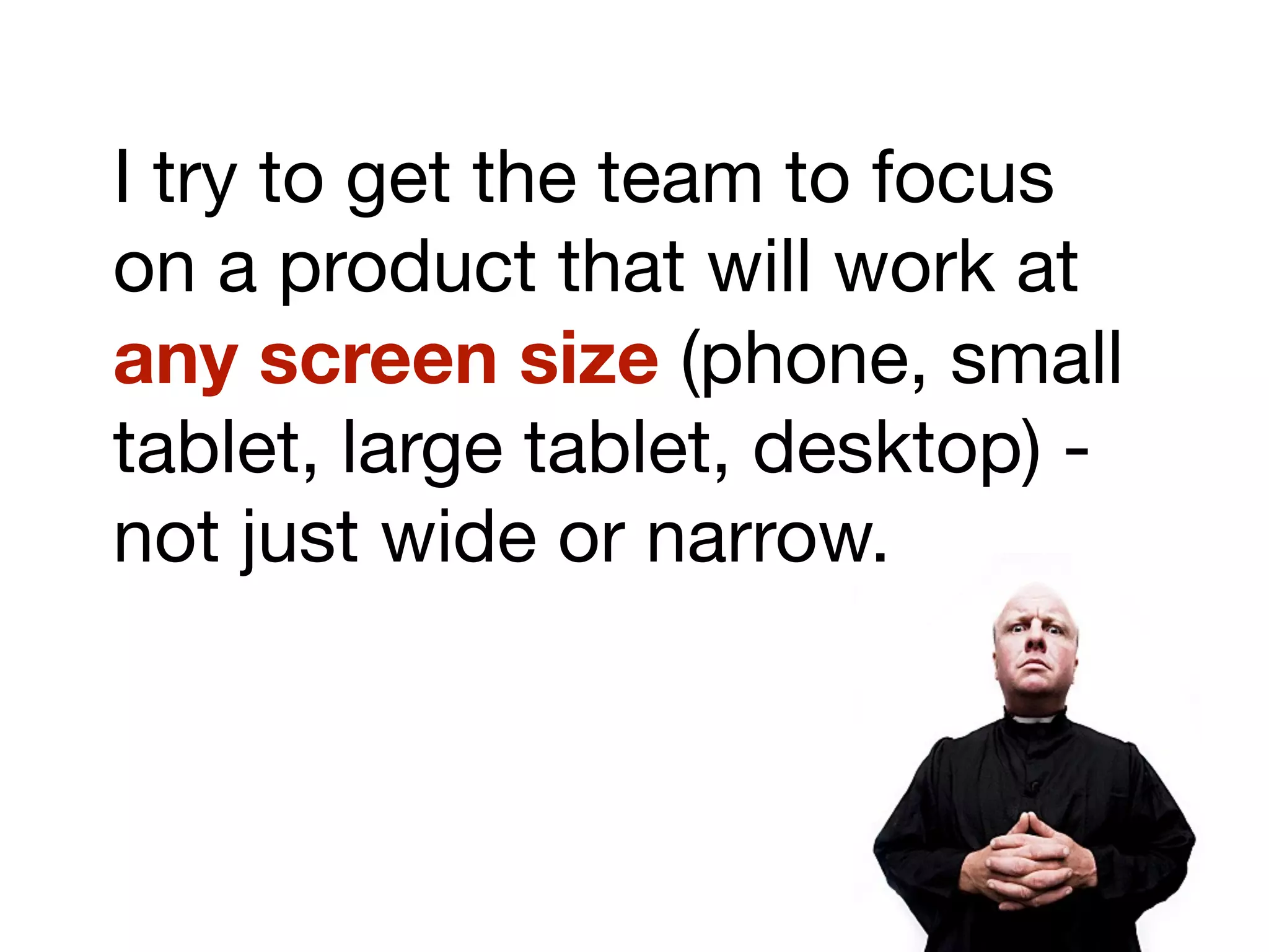I try to get the team to focus
on a product that will work at
any screen size (phone, small
tablet, large tablet, desktop) -
not just wide or narrow.
 