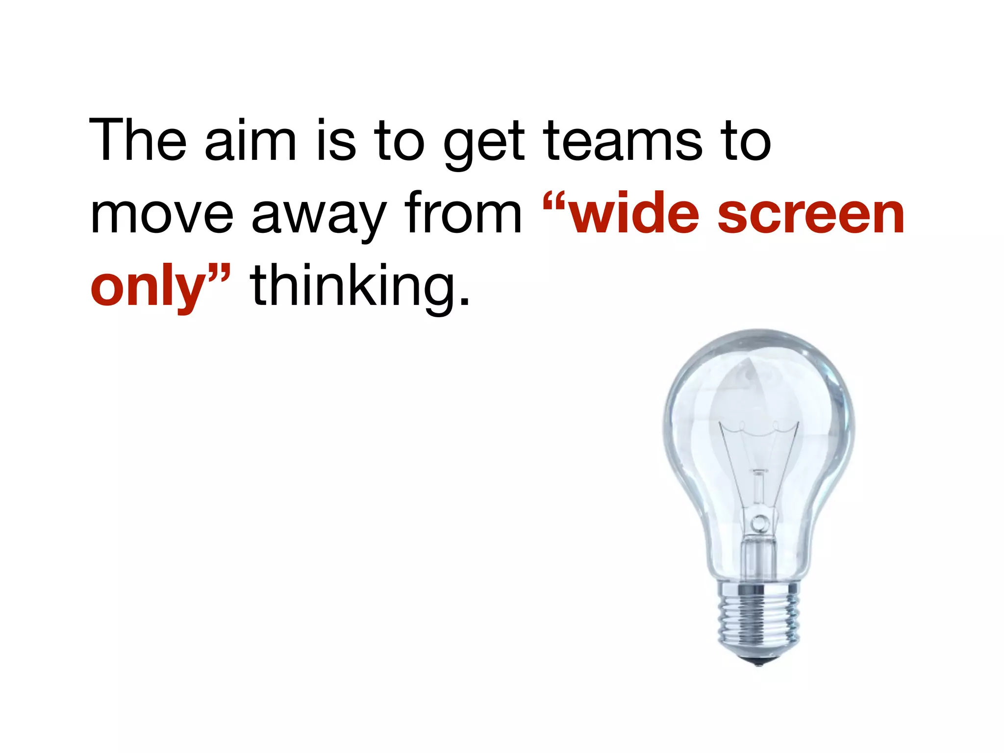 The aim is to get teams to
move away from “wide screen
only” thinking.
 