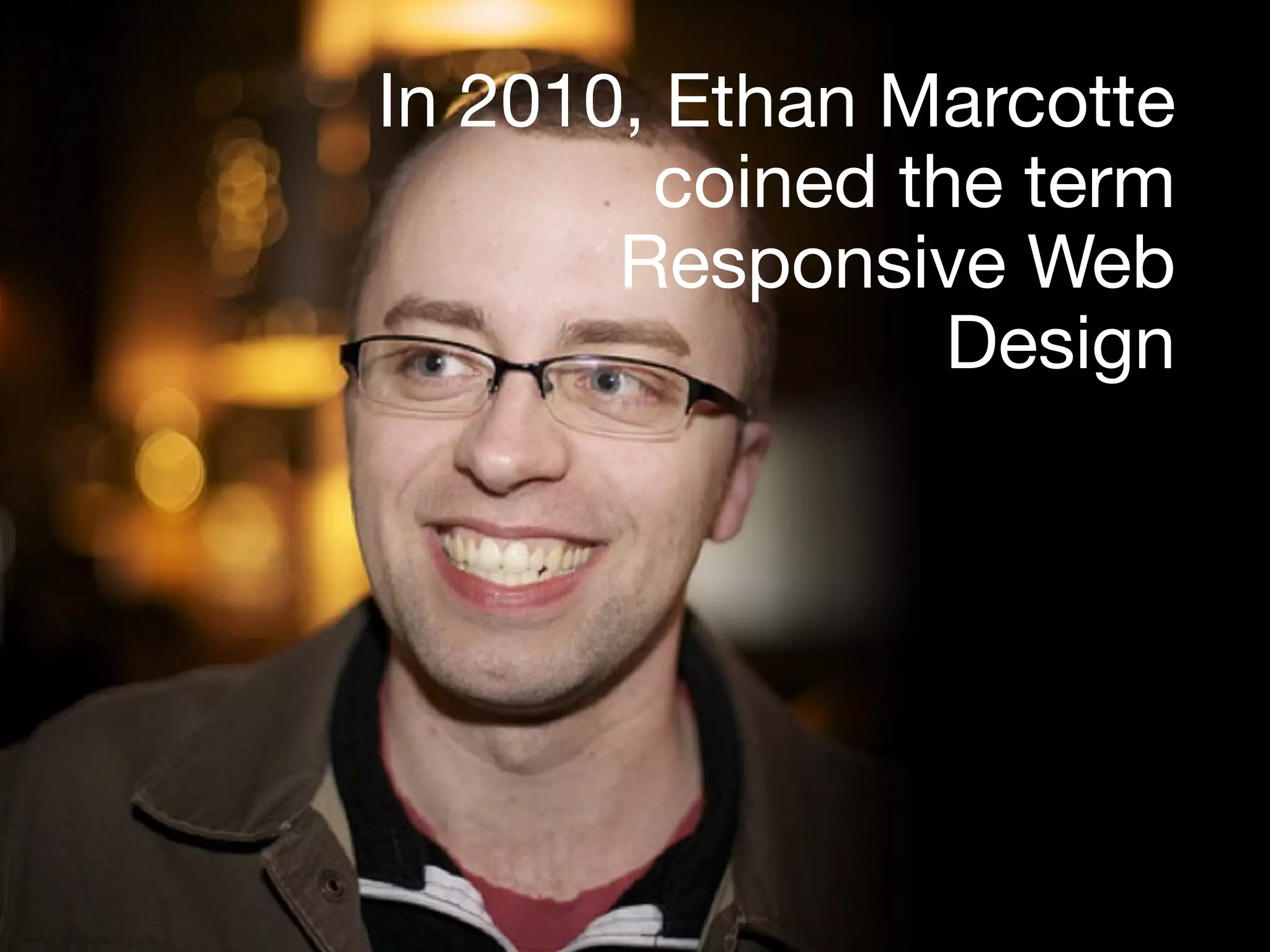 In 2010, Ethan Marcotte
coined the term
Responsive Web
Design
 
