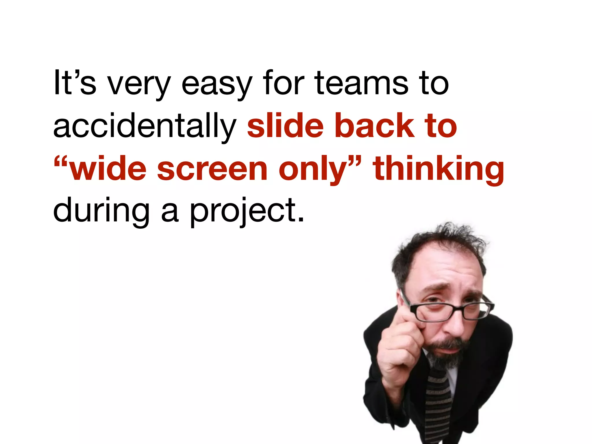 It’s very easy for teams to
accidentally slide back to
“wide screen only” thinking
during a project.
 