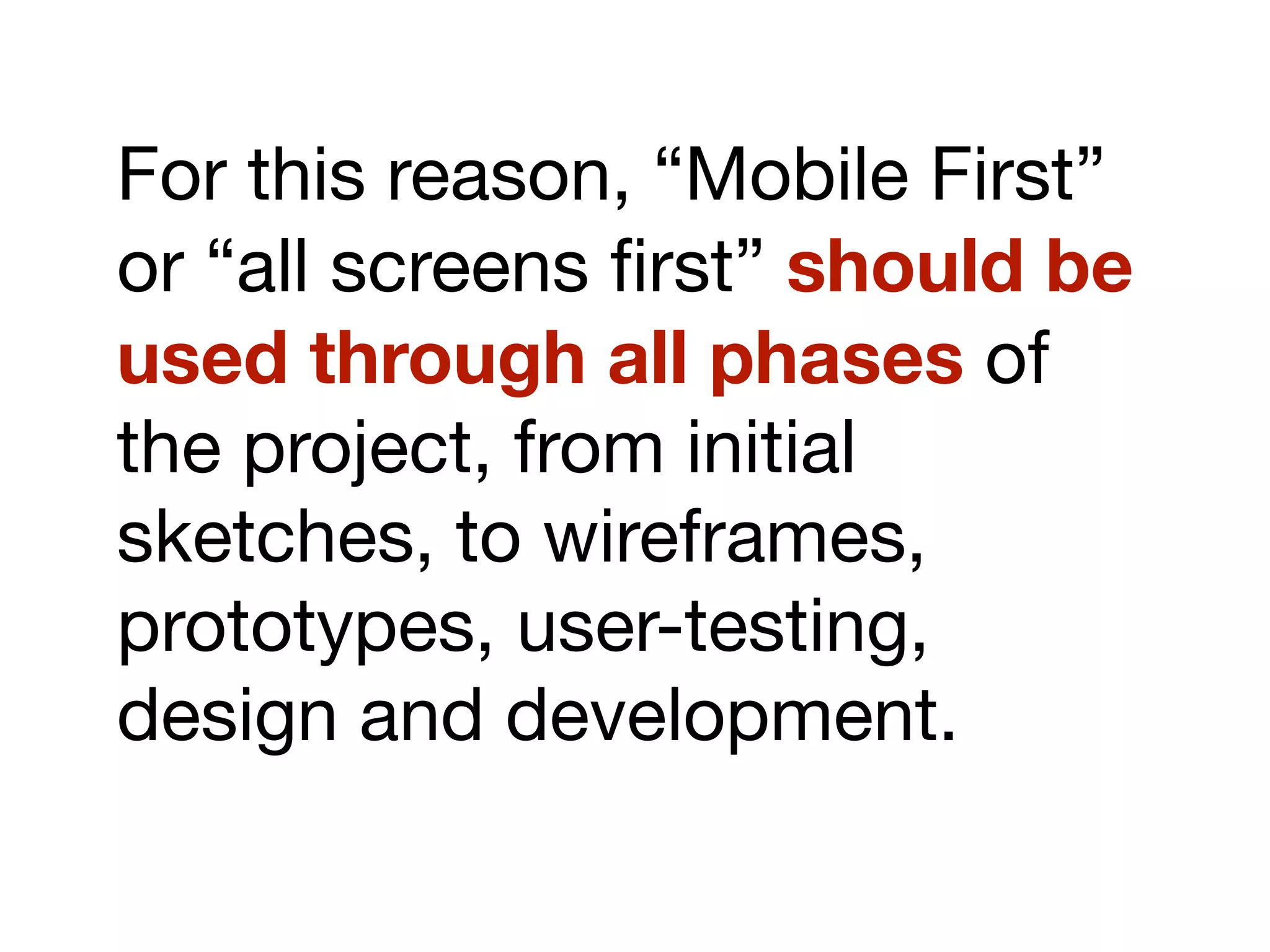 For this reason, “Mobile First”
or “all screens ﬁrst” should be
used through all phases of
the project, from initial
sketches, to wireframes,
prototypes, user-testing,
design and development.
 