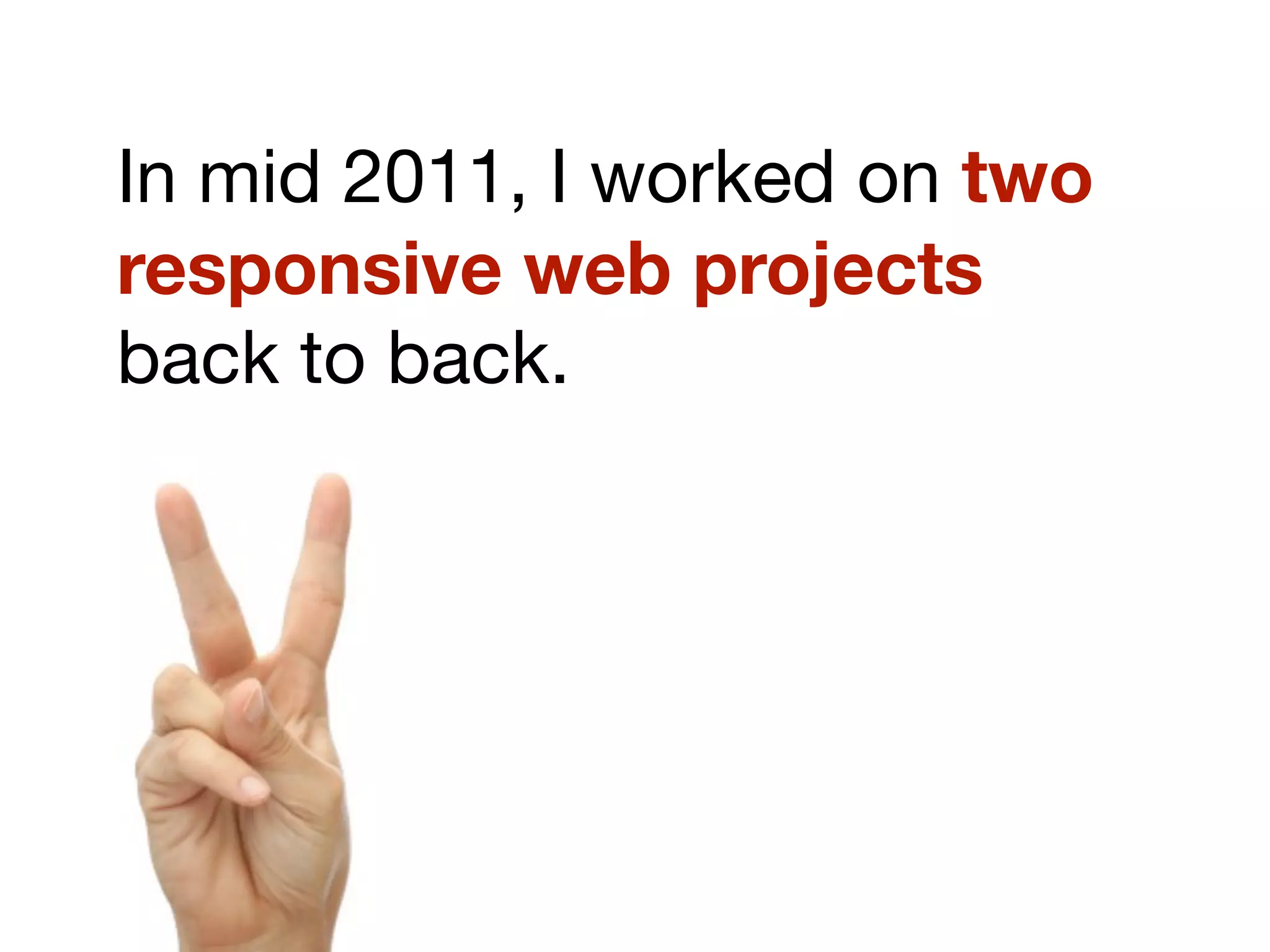 In mid 2011, I worked on two
responsive web projects
back to back.
 