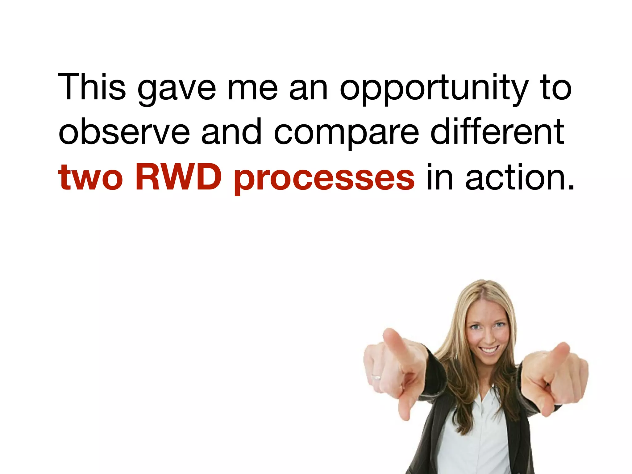 This gave me an opportunity to
observe and compare different
two RWD processes in action.
 