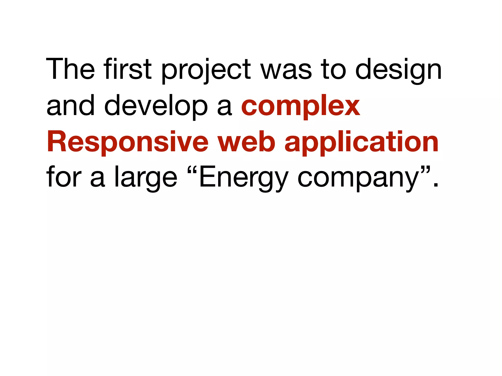 The ﬁrst project was to design
and develop a complex
Responsive web application
for a large “Energy company”.
 