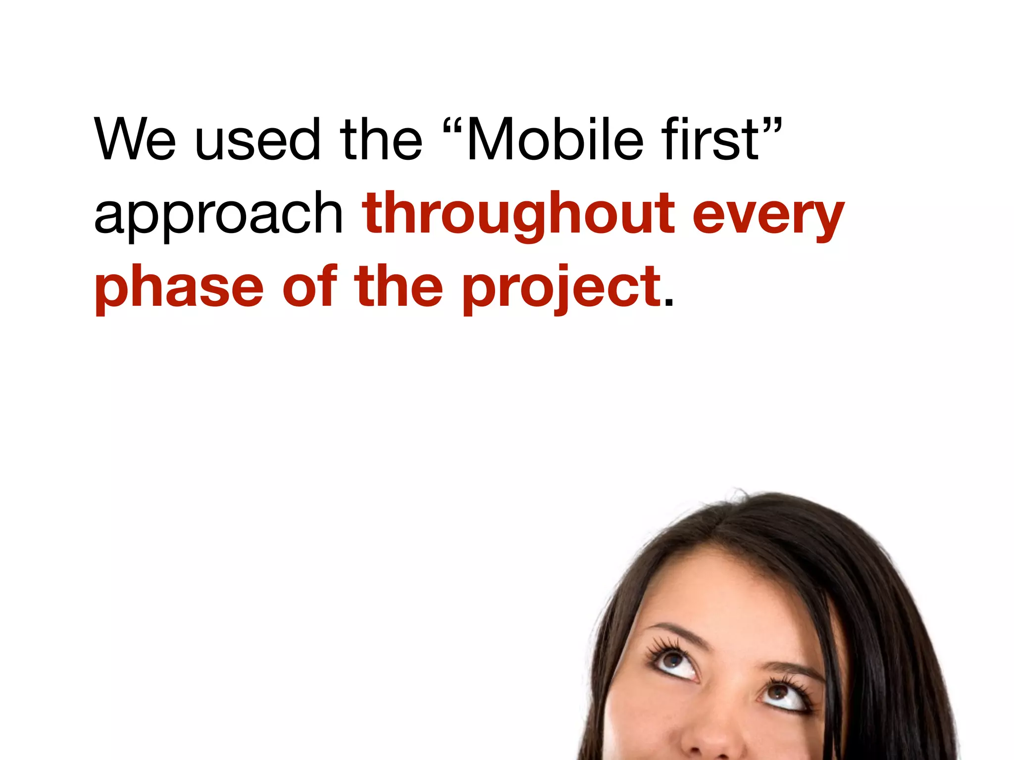 We used the “Mobile ﬁrst”
approach throughout every
phase of the project.
 