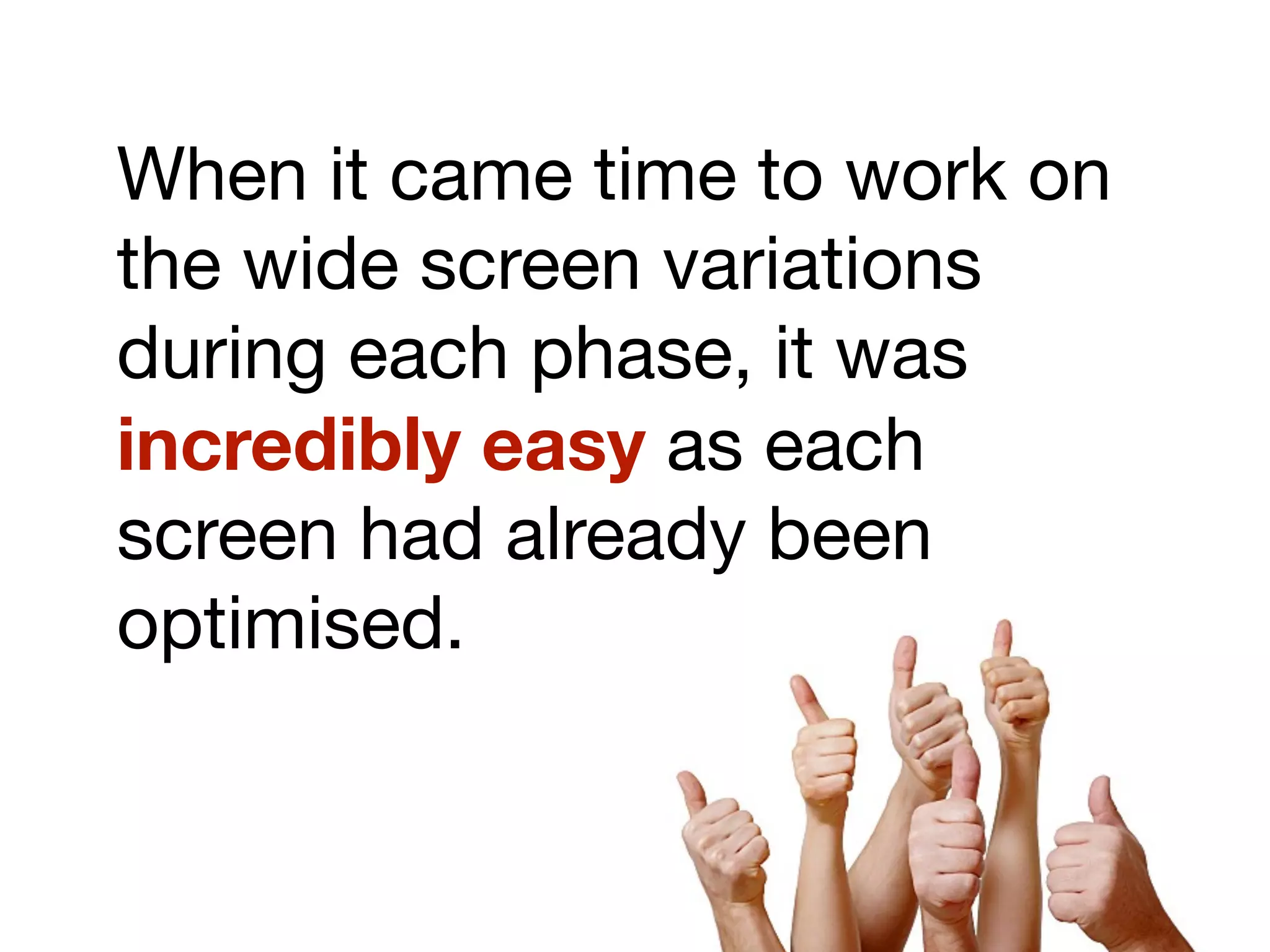 When it came time to work on
the wide screen variations
during each phase, it was
incredibly easy as each
screen had already been
optimised.
 
