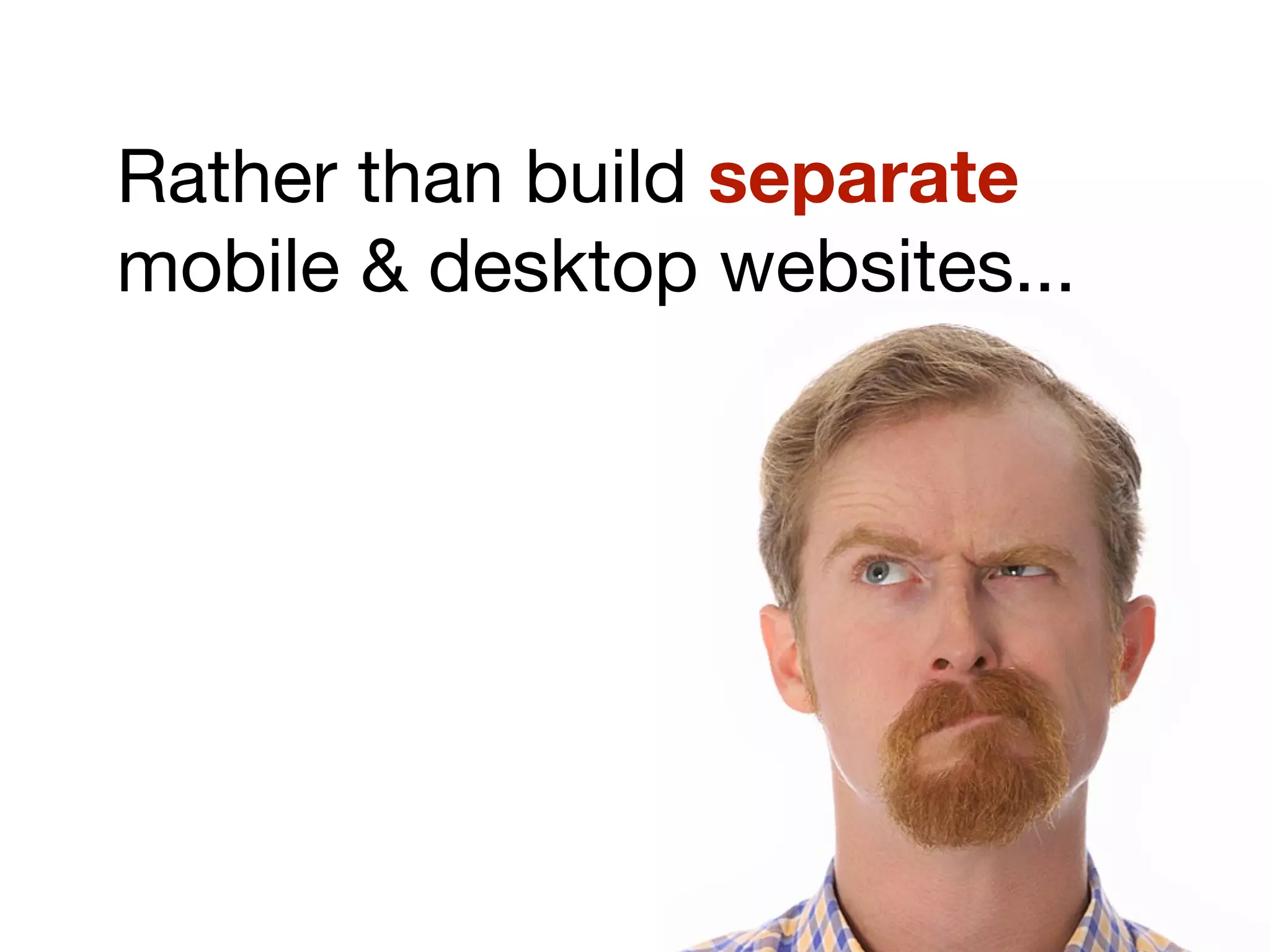 Rather than build separate
mobile & desktop websites...
 