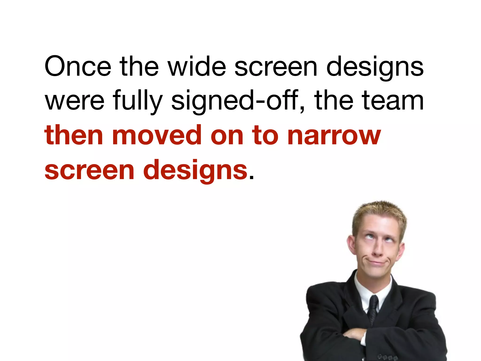 Once the wide screen designs
were fully signed-off, the team
then moved on to narrow
screen designs.
 