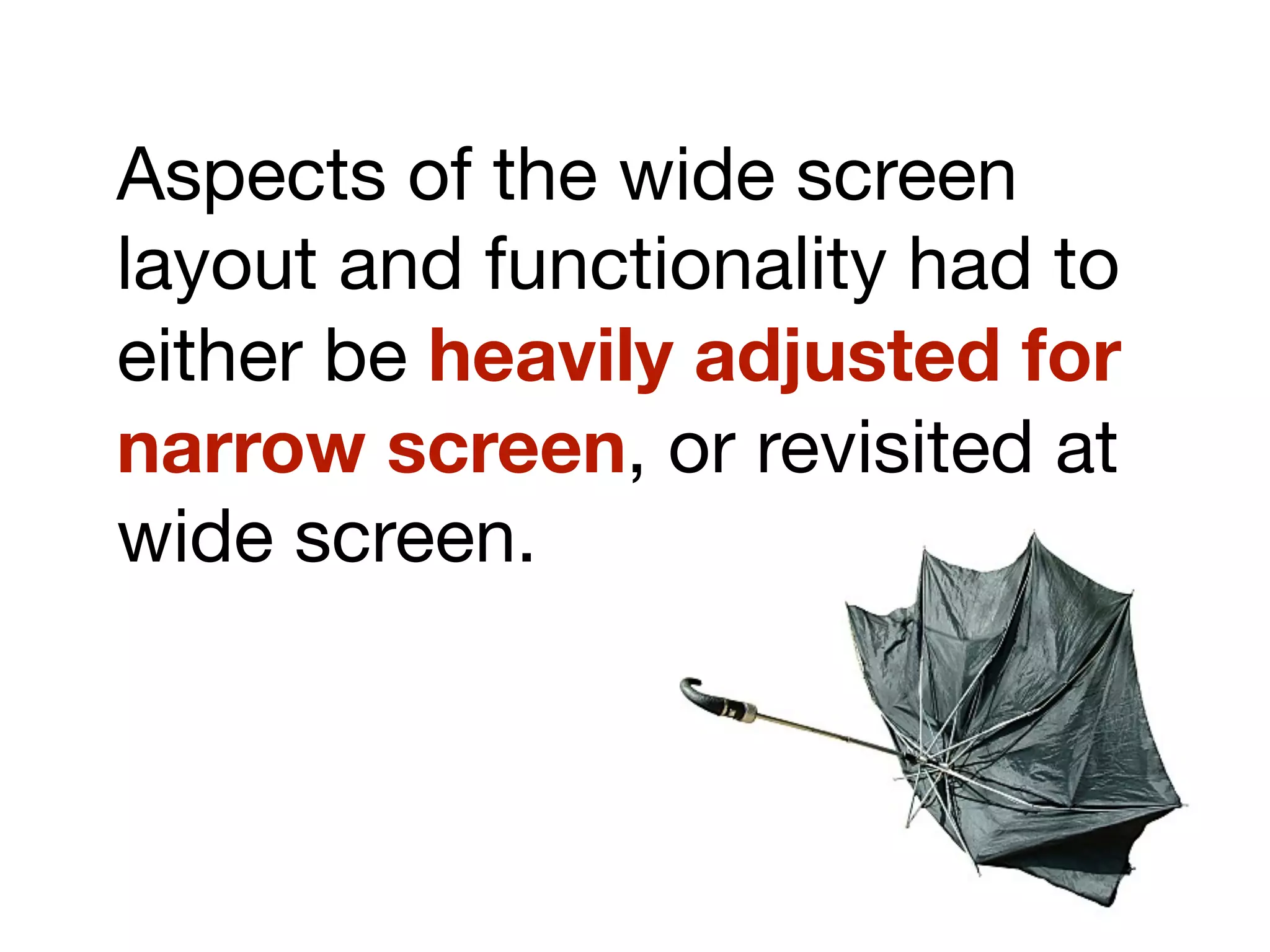 Aspects of the wide screen
layout and functionality had to
either be heavily adjusted for
narrow screen, or revisited at
wide screen.
 