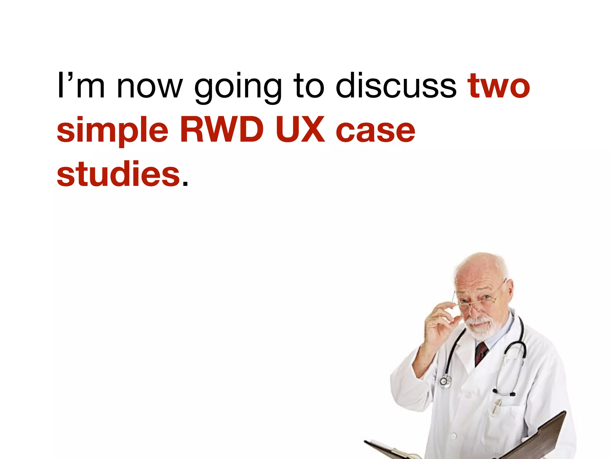 I’m now going to discuss two
simple RWD UX case
studies.
 