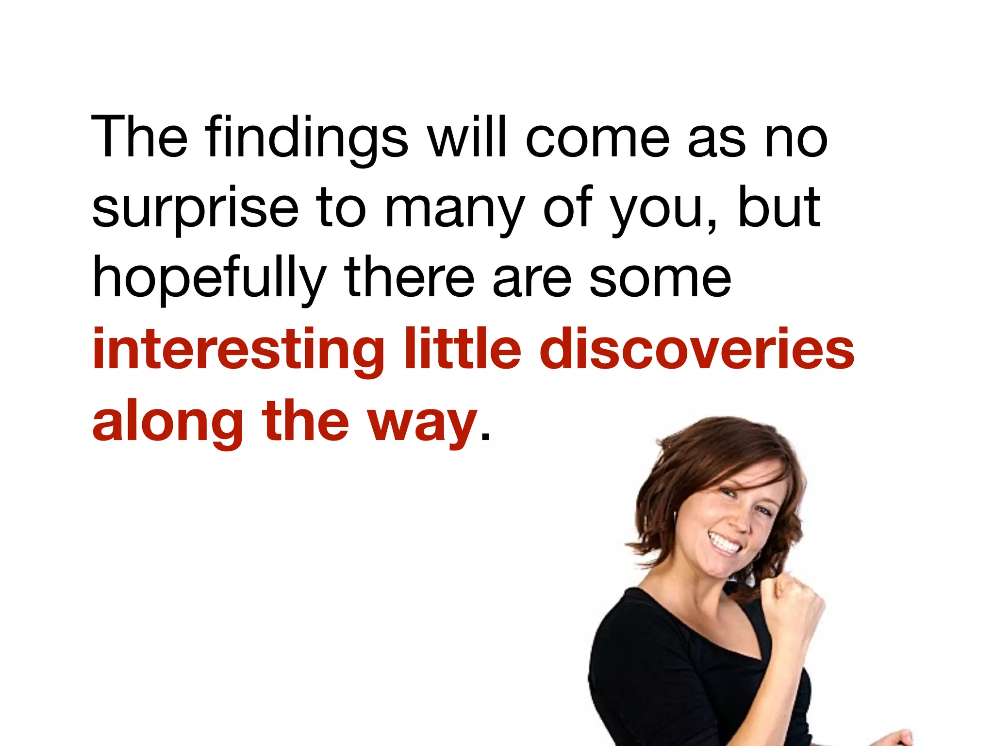 The ﬁndings will come as no
surprise to many of you, but
hopefully there are some
interesting little discoveries
along the way.
 