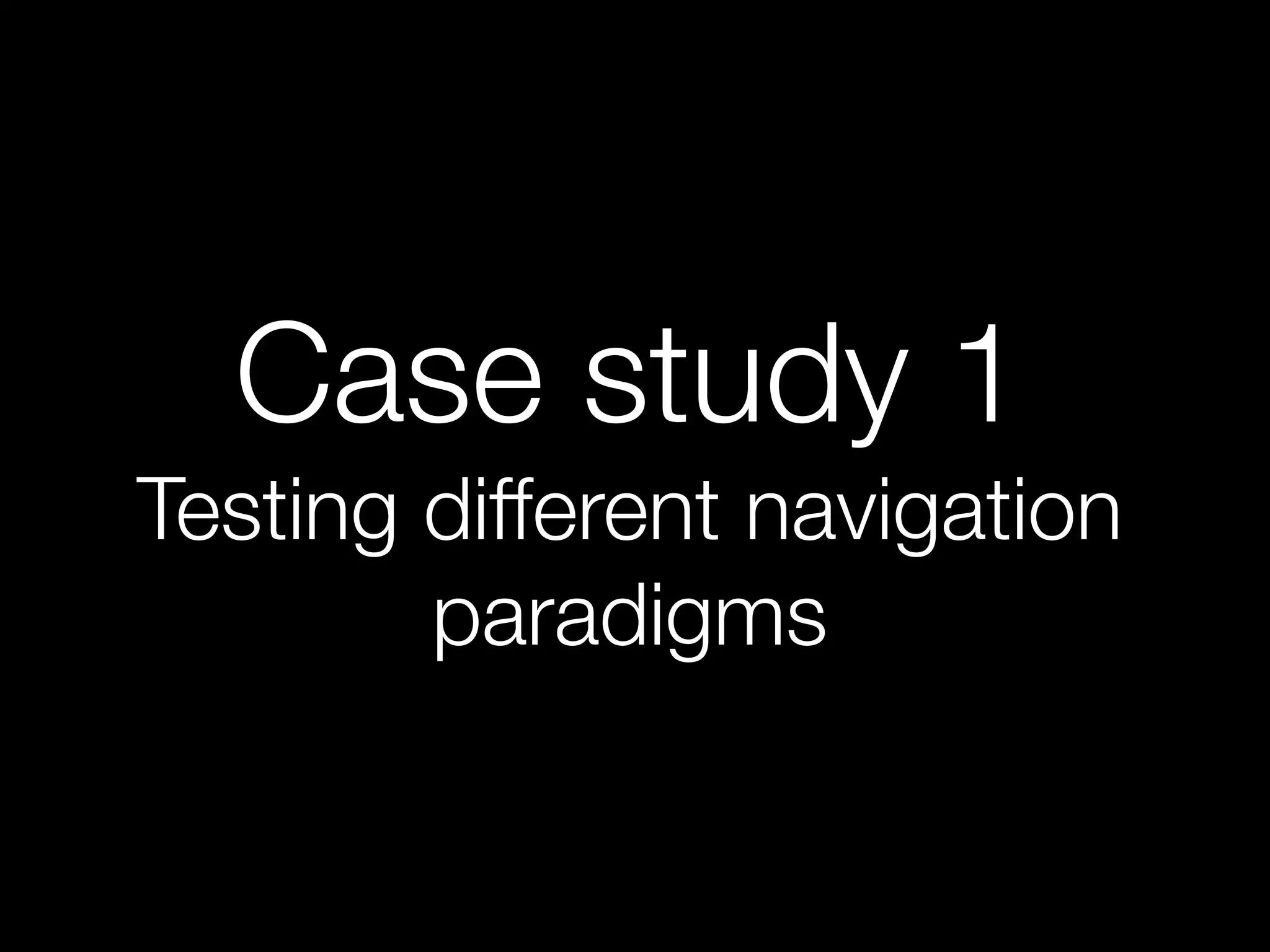 Case study 1
Testing different navigation
paradigms
 