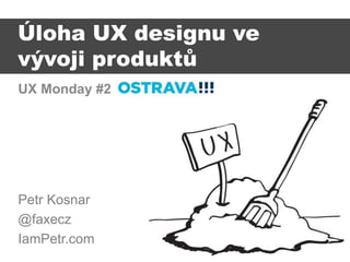 UX Monday #2
Petr Kosnar
@faxecz
IamPetr.com
Úloha UX designu ve
vývoji produktů
 