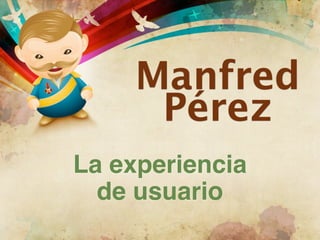 Manfred
      Pérez
La experiencia
  de usuario
 