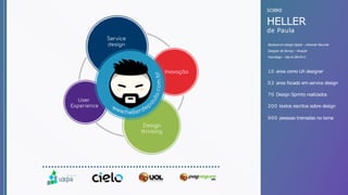 SOBRE
10 anos como UX designer
900 pessoas treinadas no tema
03 anos focado em service design
200 textos escritos sobre design
70 Design Sprints realizados
HELLER
de Paula
Bacharel emDesign Digital – Anhembi Morumbi
Designer de Serviço – HiveLab
Futurólogo – Diip & CBA B+G
 