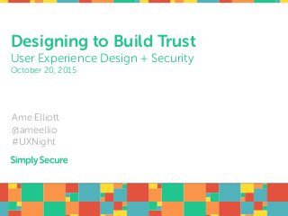 Designing to Build Trust
User Experience Design + Security 
October 20, 2015
Ame Elliott 
@ameellio
#UXNight
 