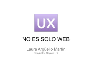 NO ES SOLO WEB
UX
Laura Argüello Martín
Consultor Senior UX
 