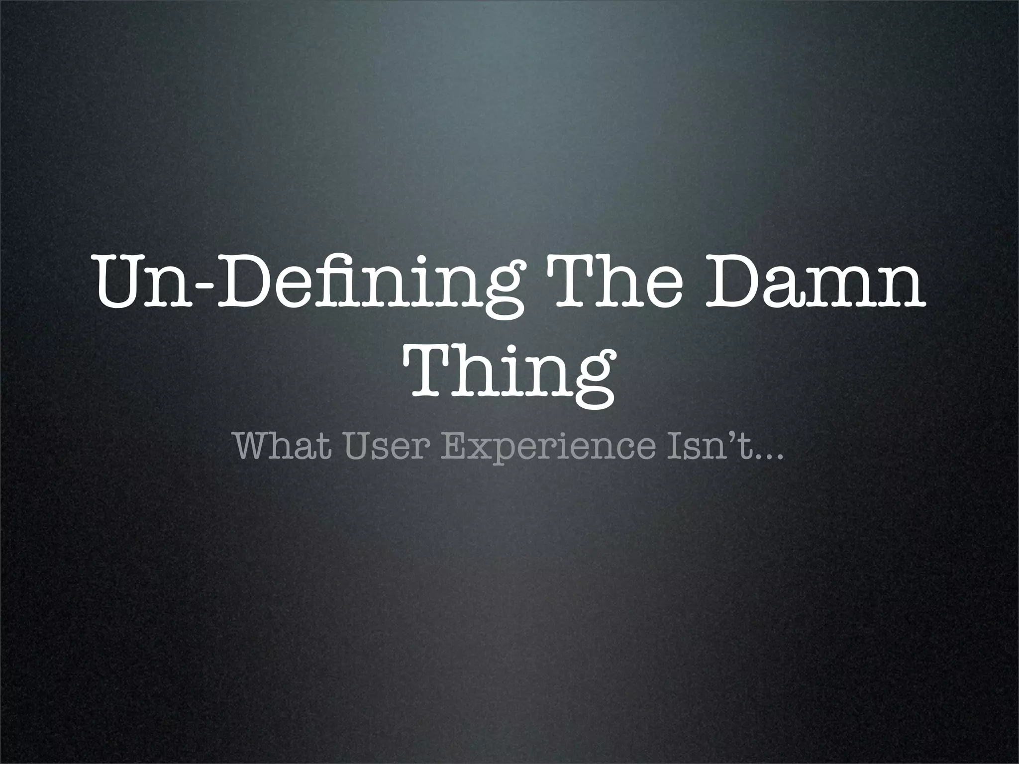 Un-Deﬁning The Damn
       Thing
   What User Experience Isn’t...
 