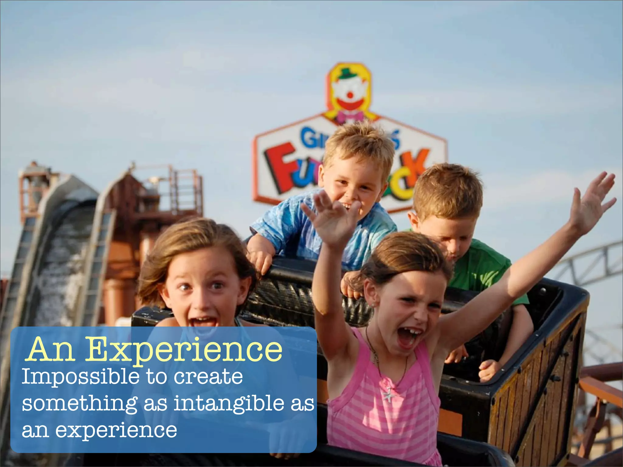 An Experience
Impossible to create
something as intangible as
an experience
 