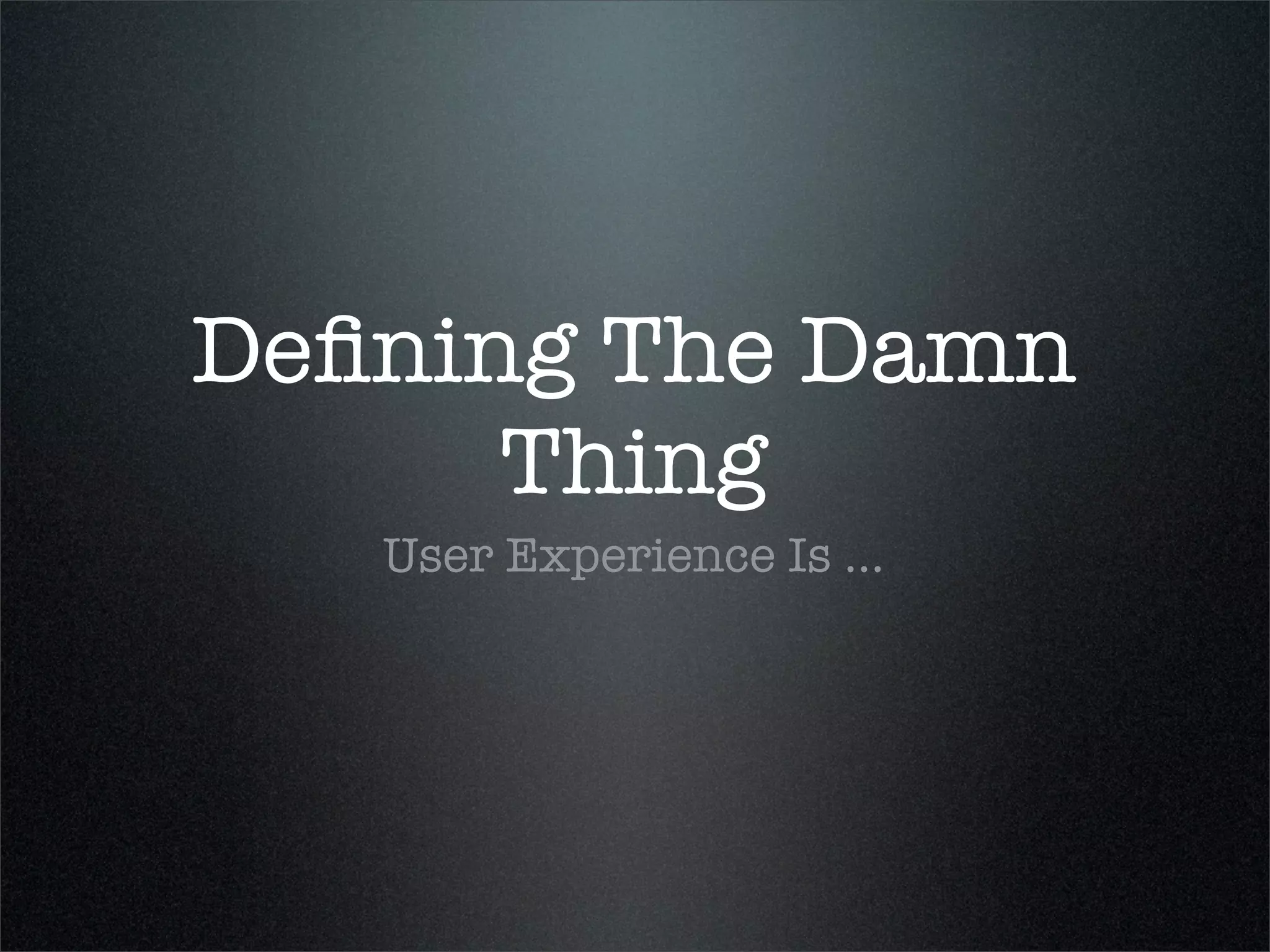 Deﬁning The Damn
      Thing
   User Experience Is ...
 