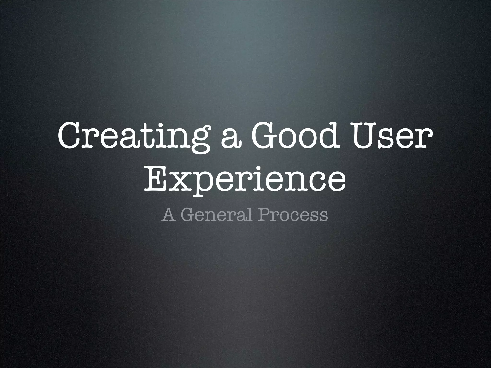 Creating a Good User
    Experience
     A General Process
 