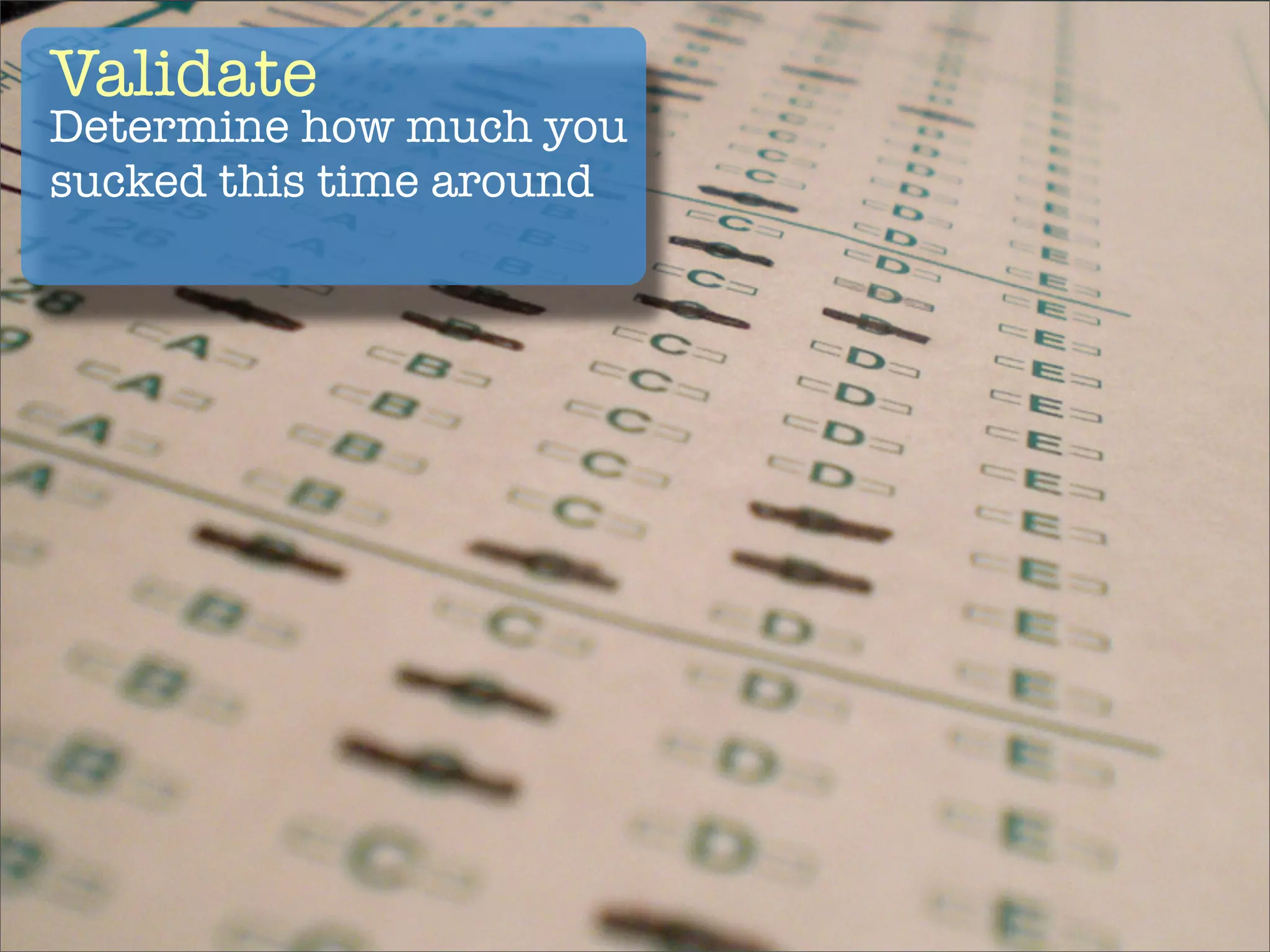 Validate
Determine how much you
sucked this time around
 