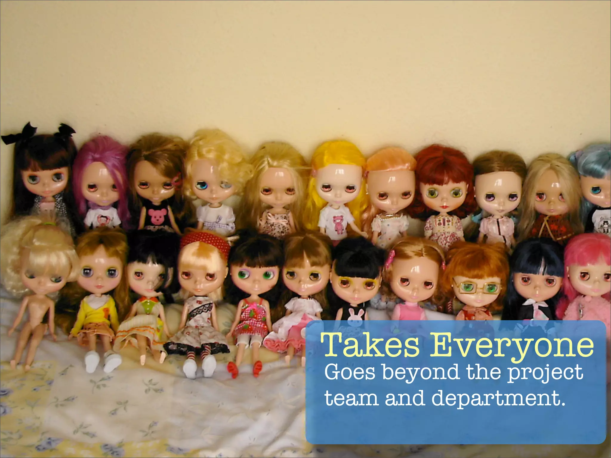 Takes Everyone
Goes beyond the project
team and department.
 