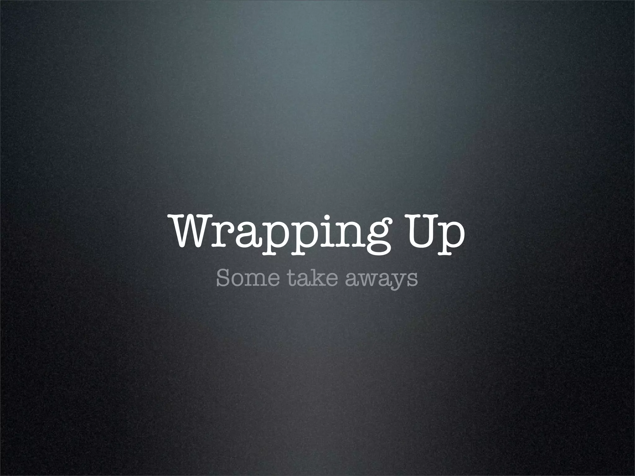 Wrapping Up
 Some take aways
 