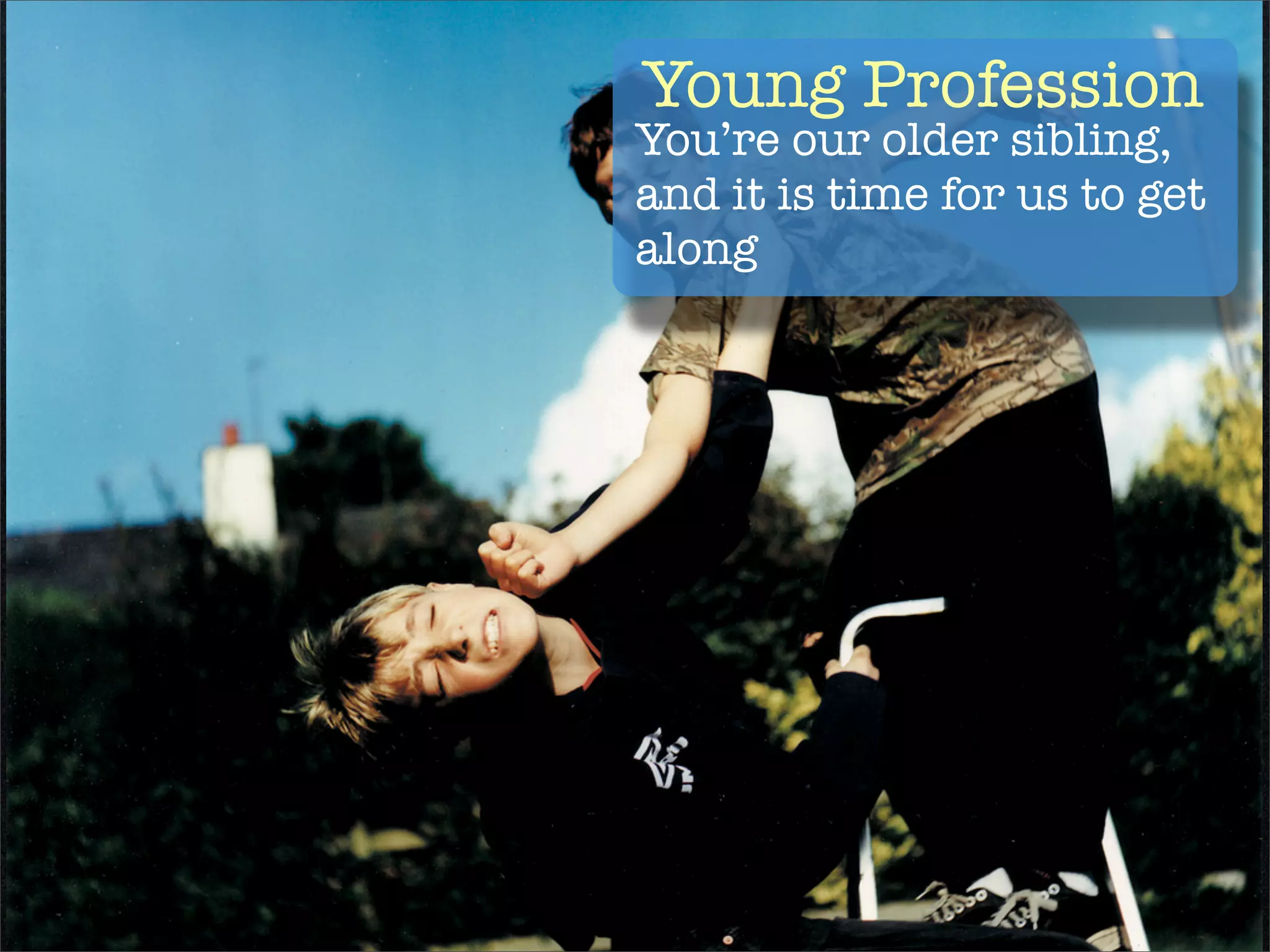 Young Profession
You’re our older sibling,
and it is time for us to get
along
 