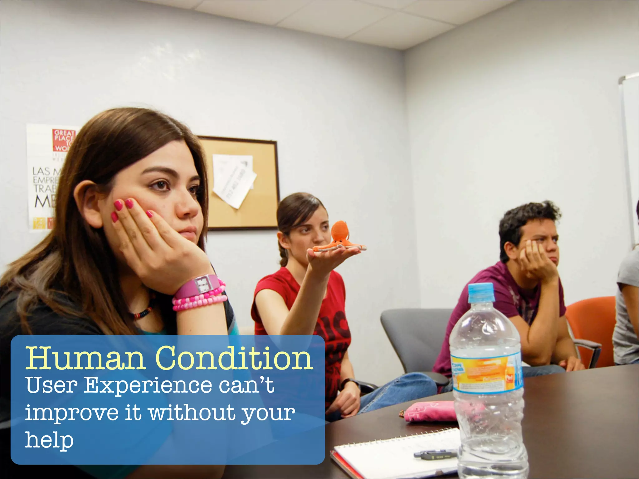 Human Condition
User Experience can’t
improve it without your
help
 