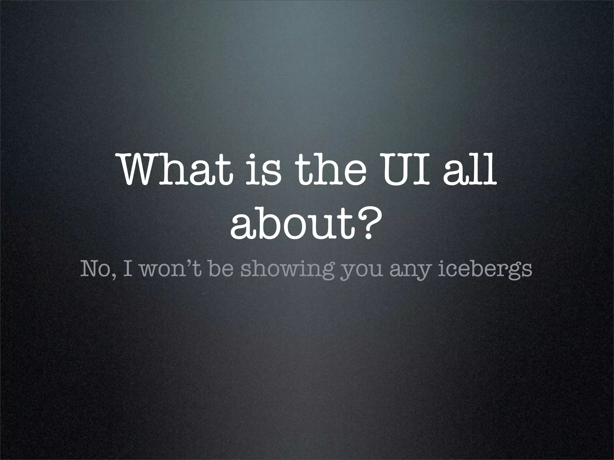 What is the UI all
       about?
No, I won’t be showing you any icebergs
 